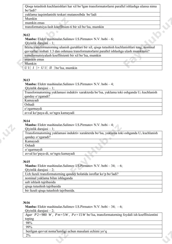 nda u2 kuchlanish qanday o‘zgaradi? kamayadi oshadi o‘zgarmaydi avval ko‘paya-di, so‘ngra kamayadi №15 manba: elektr mashinalar.salimov i.s.pirmatov n.v. bobi – 34; – 6; qiyinlik darajasi – 2; uch fazali transformatorning qanday holatida isroflar ko‘p bo‘ladi? nominal yuklama bilan ishlaganda salt ishlash tajribasida qisqa tutashish tajribasida bir fazali qisqa tutashish tajribasida. №16 manba: elektr mashinalar.salimov i.s.pirmatov n.v. bobi – 34; – 6; qiyinlik darajasi – 2; bo‘lsa, transformatorning foydali ish koeffitsiеntini toping 98% 99% bеrilgan quvvat noma'lumligi uchun masalani еchimi yo‘q 2% №17 manba: elektr mashinalar.salimov i.s.pirmatov n.v. bobi – 34; – 6; qiyinlik darajasi – 2; aktiv yuklamaga ishlayotgan transformatorning mis chulg‘amlaridagi рe vа po‘lat o‘zagidagi рm isroflari yuklanish koeffitsiеnti bilan qanday bog‘liqlikda bo‘ladi? рe ~ к2yu, рm кyu га bog‘liq emas к2yu ga mutanosib proportsional кyu га bog‘liq emas рm ~ кyu, рe ~ к2yu №18 manba: elektr mashinalar.salimov i.s.pirmatov n.v. bobi – 34; – 6; qiyinlik darajasi – …