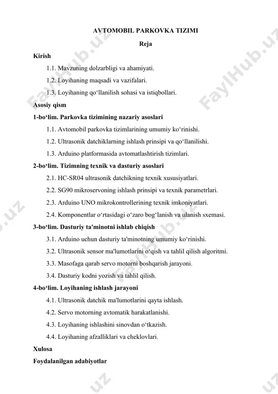 ng nazariy asoslari 1.1. avtomobil parkovka tizimlarining umumiy ko‘rinishi. 1.2. ultrasonik datchiklarning ishlash prinsipi va qo‘llanilishi. 1.3. arduino platformasida avtomatlashtirish tizimlari. 2-bo‘lim. tizimning texnik va dasturiy asoslari 2.1. hc-sr04 ultrasonik datchikning texnik xususiyatlari. 2.2. sg90 mikroservoning ishlash prinsipi va texnik parametrlari. 2.3. arduino uno mikrokontrollerining texnik imkoniyatlari. 2.4. komponentlar o‘rtasidagi o‘zaro bog‘lanish va ulanish sxemasi. 3-bo‘lim. dasturiy ta'minotni ishlab chiqish 3.1. arduino uchun dasturiy ta'minotning umumiy ko‘rinishi. 3.2. ultrasonik sensor ma'lumotlarini o‘qish va tahlil qilish algoritmi. 3.3. masofaga qarab servo motorni boshqarish jarayoni. 3.4. dasturiy kodni yozish va tahlil qilish. 4-bo‘lim. loyihaning ishlash jarayoni 4.1. ultrasonik datchik ma'lumotlarini qayta ishlash. 4.2. servo motorning avtomatik harakatlanishi. 4.3. loyihaning ishlashini sinovdan o‘tkazish. 4.4. loyihaning afzalliklari va cheklovlari. xulosa foydalanilgan adabiyotlar kirish 1.1. mavzuning dolzarbligi va ahamiyati zamonaviy shahar infratuzilmasining muhim qismi bo‘lgan avtomobil parkovka tizimlari, katta ahamiyatga ega. so‘nggi yillarda avtomobillar soni sezilarli darajada ortib borganligi sababli, parkovka masalalari ko‘plab shahar va …