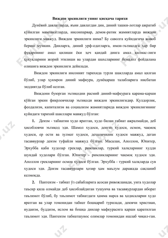 нтеизм табиатшунос олимлар томонидан ишлаб чиқил-ган. масалан, грек файласуфи геракл табиатни худолар-дан ҳам, одамлардан ҳам ҳеч ким яратмаган, у қонуний ёниб ва сўниб-турадиган мангу оловдан ташкил топган, деб ҳисоблаган. италиялик олим жардано бруно эса ҳар бир юлдуз ўзи бир олам, дунё чексиз, инжил кўрсатма-лари уйдирмадан иборат, деб ҳисоблаган. инкивизация суди уни 1600 йил 14 апрелда рим шаҳрида тириклайин гулханда куйдириб ўлдиришга ҳукм қилган ва бу ҳукм ижро этилган. пантеизм виждон эркинлигининг тарихий шакли сифатида ҳозир ҳам айрим олимлар эътиқодида мавжуд. 3. мутазилийлик - ислом динининг расмий мафкураси бўл-ган калом фалсафасининг, яъни аллоҳ ягона, у хоҳлаганини қилади, бандаларида ҳеч қандай ўз фикр, хоҳиш-ирода эркинлиги бўлиши мумкин эмас, деган ақидаларни чексиз даъват қилган расмий руҳонийлар - мутакаллимлардан норози бўлиб, улардан ажралиб чиққан исломдаги ҳурфикрлик мавқеидаги олимлар таълимоти эди. мутазилия таълимоти аллоҳ яратган ҳар бир одам ўз ҳатти-ҳаракати учун ўзи жавобгар, яхши ёки ёмон қилган ишлари учун ўзи аллоҳ олдида жавоб бериши лозим, …