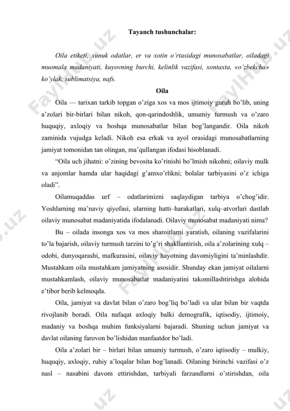 , axloqiy, ruhiy a’loqalar bilan bog’lanadi. oilaning birinchi vazifasi o’z nasl – nasabini davom ettirishdan, tarbiyali farzandlarni o’stirishdan, oila a’zolarining tirikchiligini, bo’sh vaqtini ko’ngilli o’tkazishni ta’minlashdan iboratdir. nikoh – erkak va ayolning teng huquqli, erkin va ixtiyoriy ittifoqi bo’lib, u fuqarolik holati dalolatnomalarini yozish organlarida tuziladi va oila tuzish maqsadiga xizmat qiladi. oila nikohdan boshlanadi. nikoh rasmiy, qonunlar asosida o’tkazilgandagina haqiqiy hisoblanadi. o’zbekiston respublikasi oila kodeksining birinchi moddasida nikoh fuqarolik holati dalolatnomalarini qayd yetish organlarida tuzilishi lozimligi ko’rsatilgan. nikohdan o’tivchilar fhdyoga ariza berganlaridan keyin bir oy o’tgach, shaxsan ularning ishtirokida amalga oshiriladi. uzrli sabablarga ko’ra fhdyo bir oy sinov muddati o’tgunga qadar nikoh tuzishga ruxsat berishi mumkin. balog’atga yetmaganlarning nikohga kirishining oldini olish, ularning sog’ligini himoya qilish maqsadida hamda oilani qurish uchun ma’lum hayotiy tajriba, jismoniy va ma’naviy etuklik talab qilinishini e’tiborga olgan holda, qonun nikoh yoshini erkaklar uchun o’n sakkiz yosh, ayollar uchun o’n yetti yosh etib belgilangan. uzrli …