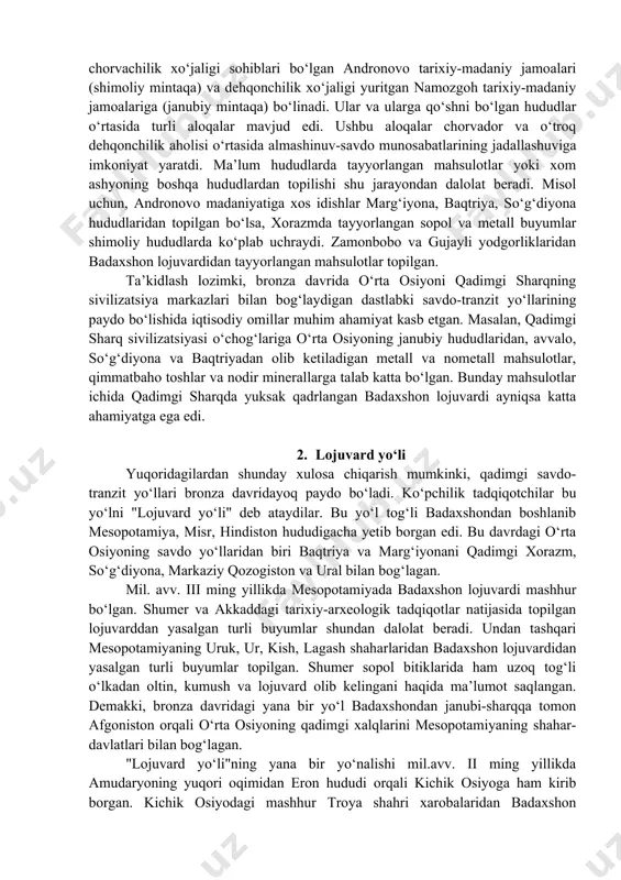 li qabilalar va etnik guruhlar joylashgan bo‘lib, qoraqum va qizilqum cho‘llarining ichki hududlari hamda pomir va oloyning yuqori mintaqalaridan tashqari barcha hududlar o‘zlashtirib bo‘lingan edi. bu hududlardagi moddiy madaniyat umumiy holatda ikki guruhga - chorvachilik xo‘jaligi sohiblari bo‘lgan andronovo tarixiy-madaniy jamoalari (shimoliy mintaqa) va dehqonchilik xo‘jaligi yuritgan namozgoh tarixiy-madaniy jamoalariga (janubiy mintaqa) bo‘linadi. ular va ularga qo‘shni bo‘lgan hududlar o‘rtasida turli aloqalar mavjud edi. ushbu aloqalar chorvador va o‘troq dehqonchilik aholisi o‘rtasida almashinuv-savdo munosabatlarining jadallashuviga imkoniyat yaratdi. ma’lum hududlarda tayyorlangan mahsulotlar yoki xom ashyoning boshqa hududlardan topilishi shu jarayondan dalolat beradi. misol uchun, andronovo madaniyatiga xos idishlar marg‘iyona, baqtriya, so‘g‘diyona hududlaridan topilgan bo‘lsa, xorazmda tayyorlangan sopol va metall buyumlar shimoliy hududlarda ko‘plab uchraydi. zamonbobo va gujayli yodgorliklaridan badaxshon lojuvardidan tayyorlangan mahsulotlar topilgan. ta’kidlash lozimki, bronza davrida o‘rta osiyoni qadimgi sharqning sivilizatsiya markazlari bilan bog‘laydigan dastlabki savdo-tranzit yo‘llarining paydo bo‘lishida iqtisodiy omillar muhim ahamiyat kasb etgan. masalan, qadimgi sharq sivilizatsiyasi o‘chog‘lariga …