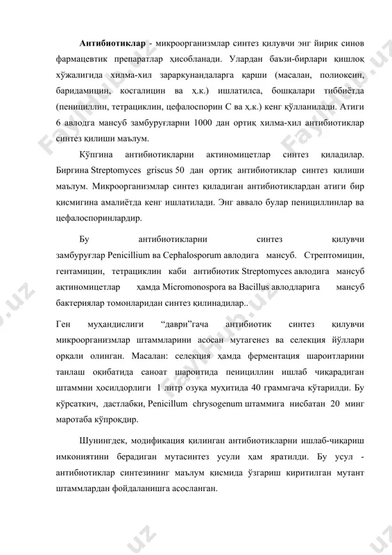 и қўшилади ва оқибатда ўша қўшилган модда сақлаган, антибиотикни модификациялари ҳосил бўлади. бу усул айниқса патоген бактерияларни антибиотикларга мослашиб бораётган жараёнларда жуда қўл келади. маълум бир қисми ўзгарган, аммо функционал фаоллиги сақланиб қолган антибиотикларга мослашиш қийинлашиб боради. ҳозирги пайтда ампициллин, цефолеқцин, метициллин каби ярим синтетик антибиотиклардан кенг фойдаланилмоқда. микроорганизмлардан антибиотиклар олиш антибиотикларни (антибиотик моддалар) турли хил гуруҳ организмлар (бактериялар, замбуруғлар, юқори ўсимликлар, ҳайвонлар) ишлаб чиқарадилар. биринчи антибиотиканинг очилиш тарихи шотландия микробиологи а.флеминг (1881-1955) номи билан боғлиқ. илмий адабиётларда антибиотик атамаси 1942 йил васхман томонидан киритилган. бу атама маълум бир мукаммалликга эга (сўзма-сўз таржимаси - “ҳаётга қарши” дегани) бўлмаса ҳам фақат илмий луғатгина мустахкам кириб олмасдан, кундалик гапимизда ҳам ишлатилиб келинмоқда. антибиотиклар - организмлар ҳаёт фаолиятининг махсус маҳсулоти ёки уларнинг модификацияси, айрим микроорганизмларга (бактериялар, замбуруғлар, сув ўтларига, содда ҳайвонларга) вирусларга ва бошқаларга нисбатан юқори физиологик фаолликка эга бўлган, уларни ўсишини тўхтатадиган ёки тараққиётини бутунлай йўқотадиган моддалардир. организмлар модда алмашинувида ҳосил бўладиган …