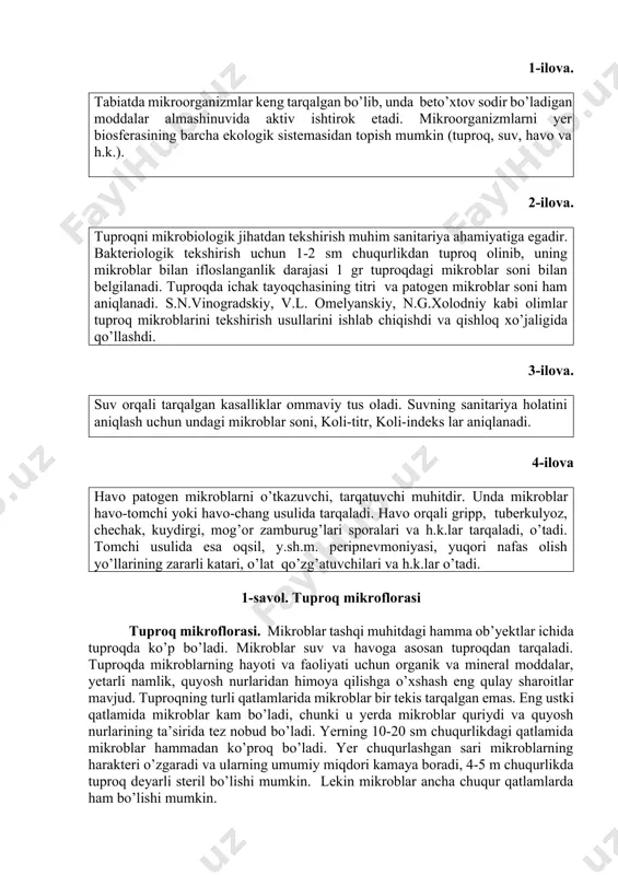 n 1-2 sm chuqurlikdan tuproq olinib, uning mikroblar bilan ifloslanganlik darajasi 1 gr tuproqdagi mikroblar soni bilan belgilanadi. tuproqda ichak tayoqchasining titri va patogen mikroblar soni ham aniqlanadi. s.n.vinogradskiy, v.l. omelyanskiy, n.g.xolodniy kabi olimlar tuproq mikroblarini tekshirish usullarini ishlab chiqishdi va qishloq xo’jaligida qo’llashdi. 3-ilova. suv orqali tarqalgan kasalliklar ommaviy tus oladi. suvning sanitariya holatini aniqlash uchun undagi mikroblar soni, koli-titr, koli-indeks lar aniqlanadi. 4-ilova havo patogen mikroblarni o’tkazuvchi, tarqatuvchi muhitdir. unda mikroblar havo-tomchi yoki havo-chang usulida tarqaladi. havo orqali gripp, tuberkulyoz, chechak, kuydirgi, mog’or zamburug’lari sporalari va h.k.lar tarqaladi, o’tadi. tomchi usulida esa oqsil, y.sh.m. peripnevmoniyasi, yuqori nafas olish yo’llarining zararli katari, o’lat qo’zg’atuvchilari va h.k.lar o’tadi. 1-savol. tuproq mikroflorasi tuproq mikroflorasi. mikroblar tashqi muhitdagi hamma ob’yektlar ichida tuproqda ko’p bo’ladi. mikroblar suv va havoga asosan tuproqdan tarqaladi. tuproqda mikroblarning hayoti va faoliyati uchun organik va mineral moddalar, yetarli namlik, quyosh nurlaridan himoya qilishga o’xshash eng qulay sharoitlar mavjud. …