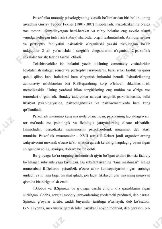 ati r.dekartni psixofizik o`zaro ta`sir kontseptsiyasini ilgari surishga undadi, ya`ni tana faqat harakat qiladi, jon faqat fikrlaydi, ular miyaning muayyan qismida bir-biriga ta`sir etadi. t.gobbs va b.spinoza bu g`oyaga qarshi chiqib, o`z qarashlarini ilgari surishgan. gobbs, sezgini moddiy jarayonlarning yordamchi predmeti, deb qarasa, spinoza g`oyalar tartibi, xuddi buyumlar tartibiga o`xshaydi, deb ko`rsatadi. g.v.leybnits, mexanistik qarash bilan psixikani noyob mohiyat, deb qarashni bir-biriga aralashtirgan holda psixofizik parallelizm g`oyasini ilgari surdi. uning fikricha tana va jon o`z operatsiyalarini bir-biriga bog`liq bo`lmagan holda bajaradi, lekin ular o`rtasida nihoyatda nozik kelishuvchanlik mavjud. ular bir-biriga bog`liq bo`lmay yurayotgan, lekin bir vaqtni ko`rsatayotgan ikkita soat strelkasiga o`xshaydi. x1x asrning oxiri xx asr boshlarida psixofizik muammoni mexanizm yo`nalishida talqin qilish keng avj oldi. bu oqim jon va tanani bir xil elementdan tashkil topgan, deb hisoblaydi. juda ko`plab asarlarda psixofizik muammolar, psixikani yuksak darajada tashkil topgan materiyaning xossasi, ya`ni jonli mavjudot bilan tashqi dunyoning o`ziga xos ta`siri natijasi …