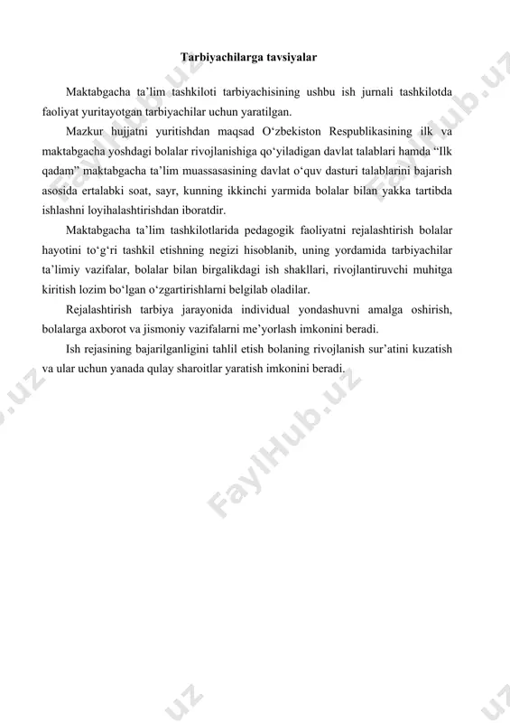 bolalar bilan olib boriladigan qabul, suhbat, o‘yinlar, ertalabki badan tarbiya kompleksining tartib raqami kiritiladi. markazlardagi faoliyatlarga o‘zgartirish kiritilgan taqdirda, o‘sha markaz nomi va mavzu, unga kerakli jihozlar yoziladi. markazlardagi faoliyatlar o‘zgarmagan holatlarda bu joy bo‘sh qoladi. umumiy guruh bo‘lib ishlash – bu frontal faoliyat bo‘lib, unga nutq o‘stirish, matematika, savodga o‘rgatish, rus va o‘zbek tillari, ingliz tili, jismoniy tarbiya hamda musiqa faoliyatlari kiradi. tarbiyachi tomonidan mutaxassislar bilan kelishgan holda ushbu frontal faoliyatlarni o‘tish vaqti belgilanadi va rahbariyat tomonidan tasdiqlanadi. endi ish faoliyatini boshlagan tarbiyachilarga frontal faoliyatlarni to‘liq ochib yozish, tajribaga ega bo‘lgan tarbiyachilarga esa frontal faoliyatlarni tezis sifatida yoritib berish mumkin. frontal faoliyatni yozish daftari rahbariyat tomonidan tasdiqlanadi va nazoratga olinadi. ish jurnalining sayr bo‘limi 5 qismdan iborat. bu qismlarda tarbiyachi eng avvalo kuzatilayotgan obektni yoritishi, obektga mos bo‘lgan mehnat turini, harakatli o‘yin, ixtiyoriy o‘yinlarni rejalashtiradi. tarbiyachi bolalarni ihtiyoriy o‘yinga jalb qilgan vaqtda, asosiy harakat turlarini mustahkamlashga muhtoj bo‘lgan bolalar …