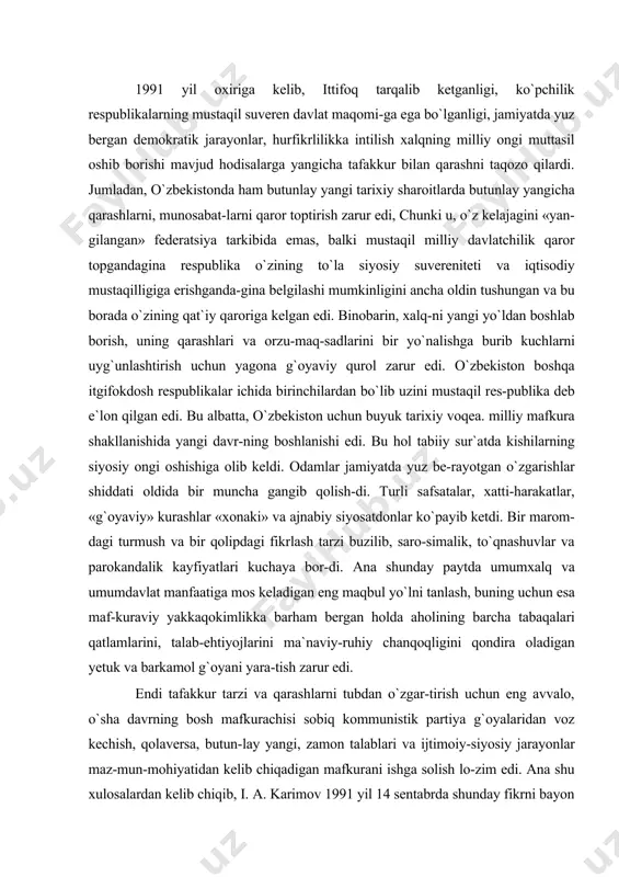 gan eng maqbul yo`lni tanlash, buning uchun esa maf-kuraviy yakkaqokimlikka barham bergan holda aholining barcha tabaqalari qatlamlarini, talab-ehtiyojlarini ma`naviy-ruhiy chanqoqligini qondira oladigan yetuk va barkamol g`oyani yara-tish zarur edi. endi tafakkur tarzi va qarashlarni tubdan o`zgar-tirish uchun eng avvalo, o`sha davrning bosh mafkurachisi sobiq kommunistik partiya g`oyalaridan voz kechish, qolaversa, butun-lay yangi, zamon talablari va ijtimoiy-siyosiy jarayonlar maz-mun-mohiyatidan kelib chiqadigan mafkurani ishga solish lo-zim edi. ana shu xulosalardan kelib chiqib, i. a. karimov 1991 yil 14 sentabrda shunday fikrni bayon qildi: «biz madaniy inqilobning g`alabasi haqida gapirmokdamiz, madaniyat va san`at esa hozir og`ir tanglikka duchor bo`lgan. bu mafkuraviy zulumning oqibatidir. partiya shu yillar mobayni-da «sotsializmning asosdarini bunyod etish, «keng ko`lamda kom-munizm», «rivojlangan sotsializm» qurish bilan mashg`ul bo`lib ketaverdi. har xil «izmlar orzu-havaslar, maqsadlar haqida gapirar ekanmich, nihoyat shuni uqib olishimiz kerakki, bu yorug` dunyoda insonning hayotidan ko`ra qadrli boshqa hech narsa yo`q. uning ahvoli yomon edi, hozir ham o`zgargan emas». …