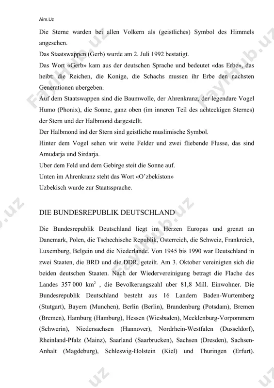 der und zwei fliebende flusse, das sind amudarja und sirdarja. uber dem feld und dem gebirge steit die sonne auf. unten im ahrenkranz steht das wort «o’zbekiston» uzbekisch wurde zur staatssprache. die bundesrepublik deutschland die bundesrepublik deutschland liegt im herzen europas und grenzt an danemark, polen, die tschechische republik, osterreich, die schweiz, frankreich, luxemburg, belgein und die niederlande. von 1945 bis 1990 war deutschland in zwei staaten, die brd und die ddr, geteilt. am 3. oktober vereinigten sich die beiden deutschen staaten. nach der wiedervereinigung betragt die flache des landes 357 000 km2 , die bevolkerungszahl uber 81,8 mill. einwohner. die bundesrepublik deutschland besteht aus 16 landern baden-wurtemberg (stutgart), bayern (munchen), berlin (berlin), brandenburg (potsdam), bremen (bremen), hamburg (hamburg), hessen (wiesbaden), mecklenburg-vorpommern (schwerin), niedersachsen (hannover), nordrhein-westfalen (dusseldorf), rheinland-pfalz (mainz), saarland (saarbrucken), sachsen (dresden), sachsen-anhalt (magdeburg), schleswig-holstein (kiel) und thuringen (erfurt). deutschland ist ein bundesstaat. das heibt, dass nicht nur der …