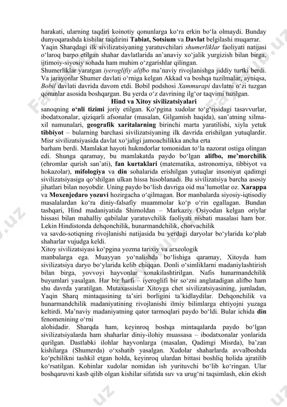 iniy-asotiriy va tafakkurning mutlaqlashtirish uslubi mavjud bo‘lgan. qadimgi kishilar dunyoqarashida olamning tabiat va sotsiumga, tabiiy va notabiiyga bo‘linishi dastlab yuz bermagan edi. shunga ko‘ra sharq kishilarining olamni idrok etishi qorishiq – sinkretik tusda bo‘lib, «barcha narsalar birlikda», «hamma narsa hamma narsada» tarzida qaralgan. olamni bunday idrok etishda kishilar xatti-harakati, ularning taqdiri koinotiy qonunlarga ko‘ra erkin bo‘la olmaydi. bunday dunyoqarashda kishilar taqdirini tabiat, sotsium va davlat belgilashi muqarrar. yаqin sharqdagi ilk sivilizatsiyaning yaratuvchilari shumerliklar faoliyati natijasi o‘laroq barpo etilgan shahar davlatlarida an’anaviy xo‘jalik yurgizish bilan birga, ijtimoiy-siyosiy sohada ham muhim o‘zgarishlar qilingan. shumerliklar yaratgan iyeroglifiy alifbo ma’naviy rivojlanishga jiddiy turtki berdi. va jarayonlar shumer davlati o‘rniga kelgan akkad va boshqa tuzilmalar, ayniqsa, bobil davlati davrida davom etdi. bobil podshosi xammurapi davlatni o‘zi tuzgan qonunlar asosida boshqargan. bu yerda o‘z davrining ilg‘or taqvimi tuzilgan. hind va xitoy sivilizatsiyalari sanoqning o‘nli tizimi joriy etilgan. ko‘pgina xudolar to‘g‘risidagi tasavvurlar, ibodatxonalar, qiziqarli afsonalar (masalan, gilgamish …