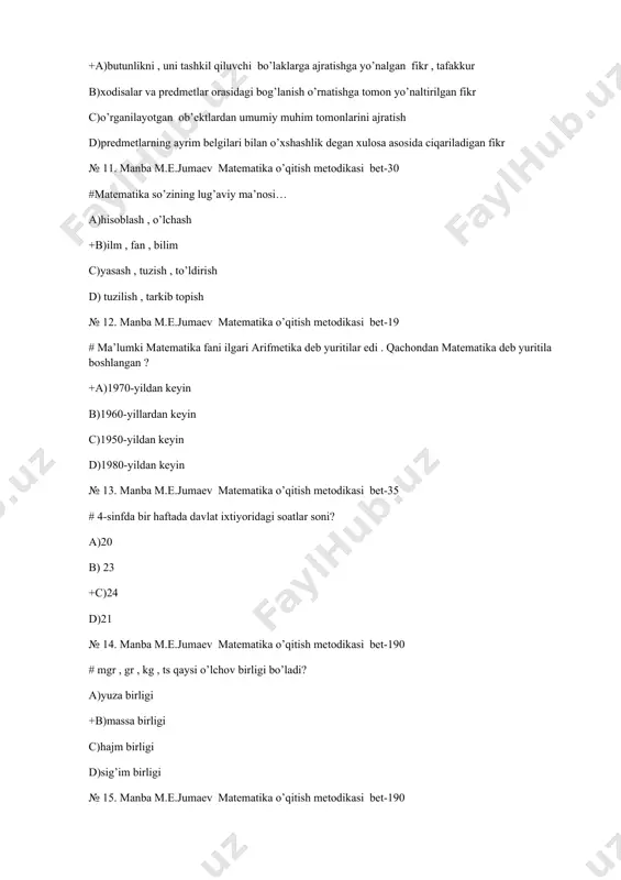 +c)24 d)21 № 14. manba m.e.jumaev matematika o’qitish metodikasi bet-190 # mgr , gr , kg , ts qaysi o’lchov birligi bo’ladi? a)yuza birligi +b)massa birligi c)hajm birligi d)sig’im birligi № 15. manba m.e.jumaev matematika o’qitish metodikasi bet-190 # kilogrammning ta’rifini to’g’ri ko’rsating a)massa og’irlik birligi b)bir litr toza suvning og’irligi c)bir litr distrlangan suvning og’irligi +d)bir litr distrlangan toza suvning 40c dagi og’irligi № 16. manba m.e.jumaev matematika o’qitish metodikasi bet-191 # yuza va hajm birliklarini o’rganish o’quvchilarda qaysi fanni o’rganish uchun tayyorgarlik bosqichi bo’ladi? a)matematika +b)geometriya c)astronomiya d)fizika № 17. manba m.e.jumaev matematika o’qitish metodikasi bet-300 # geometrik material nechanchi sinfdan o’rgatila boshlanadai? a)2 sinfdan b)3 sinfdan +c)1-sinfdan d)2-3 sinfdan № 18. manba m.e.jumaev matematika o’qitish metodikasi bet-26 # 3-sinfda 1 haftada matematika necha soat? a)3 +b)5 c)4 d)6 № 19. manba m.e.jumaev matematika o’qitish metodikasi bet-149 # butun nomanfiy sonlar ustida qo’shish amali nechanchi sinfda kiritiladi? a)4-sinfda …