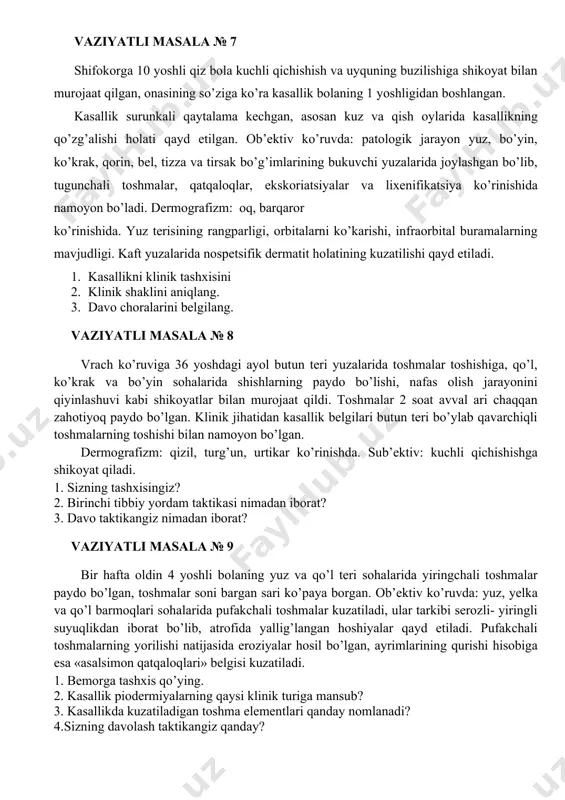 lati qayd etilgan. ob’ektiv ko’ruvda: patologik jarayon yuz, bo’yin, ko’krak, qorin, bel, tizza va tirsak bo’g’imlarining bukuvchi yuzalarida joylashgan bo’lib, tugunchali toshmalar, qatqaloqlar, ekskoriatsiyalar va lixenifikatsiya ko’rinishida namoyon bo’ladi. dermografizm: oq, barqaror ko’rinishida. yuz terisining rangparligi, orbitalarni ko’karishi, infraorbital buramalarning mavjudligi. kaft yuzalarida nospetsifik dermatit holatining kuzatilishi qayd etiladi. 1. kasallikni klinik tashxisini 2. klinik shaklini aniqlang. 3. davo choralarini belgilang. vaziyatli masala № 8 vrach ko’ruviga 36 yoshdagi ayol butun teri yuzalarida toshmalar toshishiga, qo’l, ko’krak va bo’yin sohalarida shishlarning paydo bo’lishi, nafas olish jarayonini qiyinlashuvi kabi shikoyatlar bilan murojaat qildi. toshmalar 2 soat avval ari chaqqan zahotiyoq paydo bo’lgan. klinik jihatidan kasallik belgilari butun teri bo’ylab qavarchiqli toshmalarning toshishi bilan namoyon bo’lgan. dermografizm: qizil, turg’un, urtikar ko’rinishda. sub’ektiv: kuchli qichishishga shikoyat qiladi. 1. sizning tashxisingiz? 2. birinchi tibbiy yordam taktikasi nimadan iborat? 3. davo taktikangiz nimadan iborat? vaziyatli masala № 9 bir hafta oldin 4 yoshli bolaning yuz …