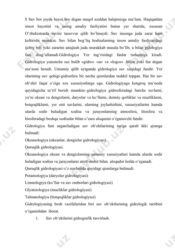 an biri suv ob‘ektlarining gidrologik tartibini o’rganishdan iborat. 1. suv ob‘ektlarini gidrografik tasvirlash. 2. har bir suv ob‘ektidagi ma‘lum territoriya, o’lka va materiklar uchun suv zapaslarini, suv resurslarini aniqlab berish. 3. daryo, ko’l va suv omborlaridagi deformatsiya hodisasini o’rganish. deformatsiya-cho’kish, surilish, o’pirilish hodisalari. suv omborlar uchun ularni loyqalar bilan to’lib qolish qonuniyatlarini o’rganish. 4. suv rejmining elementlari va har bir hodisasi uchun hisoblash usullarini emperik tenglamalarini ishlab chiqish. 5. suv rejimi elementlarini oldindan aytib berish. (prognoz). 6. barcha melirativ tadbirlarni bajarayotgan paytda tuproq tadqiqotlari va agronomik hisoblardan tashqari yana bir qator gidrologik ma‘lumotlarni bilish. (masalan, daryo suv rejimi). 7. tabiatda yo’l qoyilgan xatoni tuzatish. suv ob‘ektlarining notekis taqsimlanishi. 8. suv ob‘ektlarini ifloslanishdan saqlash va ifloslangan suvlarni tozalash usullarini ishlab chiqish. urganiladigan muammolar va tadqiqot usullariga qarab hamda suv resurslaridan foydalanish boyicha tarixan vujudga kelgan masalalarni hal etish bilan bog’liq holda gidrologiya bir necha bo’limga bo’linadi. -gidrometriya -gidrografiya -gidrologik xisoblashlar -gidrologik …