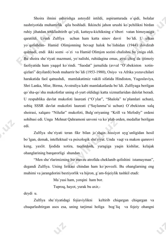 zu atrofida cheklanib qolishini istamayman”, degandi zulfiya. uning lirikasi chindan ham ko`povozli. bu ohanglarning eng muhimi va jarangdorini baxtiyorlik va hijron, g`am-fojeiylik tashkil etadi: ma`yusi ham, yorqini ham bor. tuproq, hayot, yurak bu axir,- deydi u. zulfiya she`riyatidagi fojiaviylikni keltirib chiqargan chiqargan va chuqurlashtirgan asos esa, uning tarjimai holiga bog`liq va fojeiy ohangni ustunligi shoira she`rlarida yana bir o`ziga xoslikni-voqeaviylikni, ixcham syujetlilikni keltirib chiqargan. zulfiya: “nazarimda, shoirlar o`z tarjimai hollarini yozmasliklari joiz. negaki, shoirlar haqida she`rlari tavsif beradi, ular haqida hamma narsani aytib bermasa ham ijodlarida hayotlarining ko`pchilik tomonlarini sharh etib berishga qodir she`rlari bo`ladi”,- deb yozgan edi. h.olimjon hayoti vaqtidayoq shoira ijodiga hijron ohangi kirib keldi. bu ohang “hijron” she`rida, “uni farhod der edilar” dostonida, h.olimjon tomonidan tahlil qilinib bosmaga tushirilgan “hijron kunlarida” she`riy to`plamida muhim o`rin tutdi. zulfiya urush boshlanishi bilan “dushman ajal tortib keldi vatanga, bizning sevgimizga tashladi hijron”, deb xalq boshiga tushgan kulfatni tahlil etishga kirishdi, …