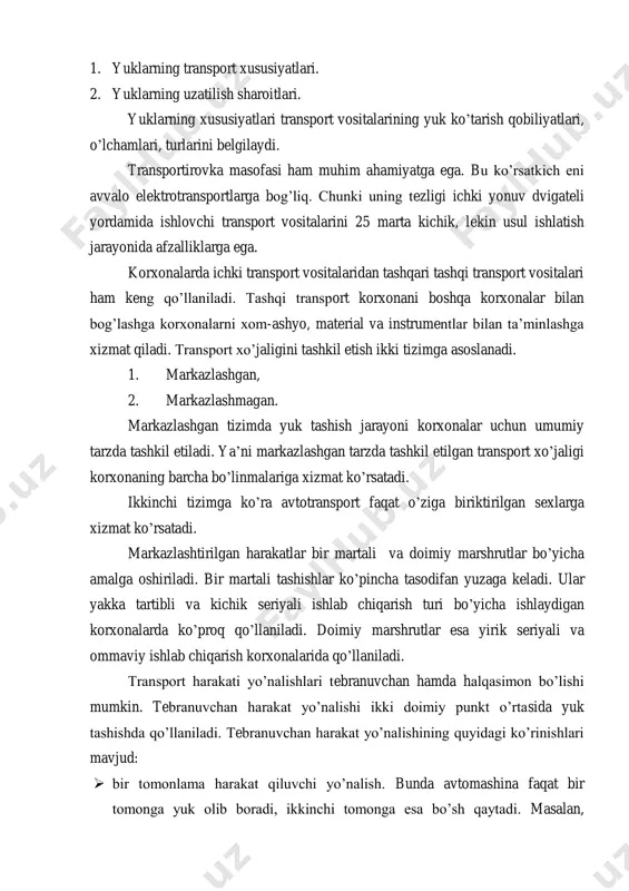 vositalarini 25 marta kichik, lekin usul ishlatish jarayonida afzalliklarga ega. korxonalarda ichki transport vositalaridan tashqari tashqi transport vositalari ham keng qo‘llaniladi. tashqi transport korxonani boshqa korxonalar bilan bog‘lashga korxonalarni xom-ashyo, material va instrumentlar bilan ta‘minlashga xizmat qiladi. transport xo‘jaligini tashkil etish ikki tizimga asoslanadi. 1. markazlashgan, 2. markazlashmagan. markazlashgan tizimda yuk tashish jarayoni korxonalar uchun umumiy tarzda tashkil etiladi. ya‘ni markazlashgan tarzda tashkil etilgan transport xo‘jaligi korxonaning barcha bo‘linmalariga xizmat ko‘rsatadi. ikkinchi tizimga ko‘ra avtotransport faqat o‘ziga biriktirilgan sexlarga xizmat ko‘rsatadi. markazlashtirilgan harakatlar bir martali va doimiy marshrutlar bo‘yicha amalga oshiriladi. bir martali tashishlar ko‘pincha tasodifan yuzaga keladi. ular yakka tartibli va kichik seriyali ishlab chiqarish turi bo‘yicha ishlaydigan korxonalarda ko‘proq qo‘llaniladi. doimiy marshrutlar esa yirik seriyali va ommaviy ishlab chiqarish korxonalarida qo‘llaniladi. transport harakati yo‘nalishlari tebranuvchan hamda halqasimon bo‘lishi mumkin. tebranuvchan harakat yo‘nalishi ikki doimiy punkt o‘rtasida yuk tashishda qo‘llaniladi. tebranuvchan harakat yo‘nalishining quyidagi ko‘rinishlari mavjud:  bir tomonlama …