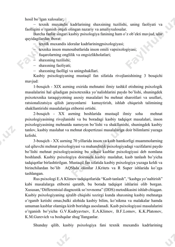 odamlarning psixik faoliyatini texnik boshqarish mexanizmlari va qonuniyatlarini o’rganuvchi fandir. bunda texnik muxandislik faoliyatining psixologik asoslarini o’rganish maqsad qilib qo’yilgan. kasbiy psixologiya fanining maqsadi – texnik muxandis kadrlar faoliyatining taraqqiyot qonuniyatlari, turli toifadagi shaxslar bilan o’zaro munosabatlar jarayonida psixologikbilimlardan foydalana olish ko’nikma va malakalarini shakllantirishdan iboratdir. kasbiy psixologiya fanining predmeti quyidagilardan iborat: · texnik muxandis kadrlarining psixikasini har tomonlama o’rganishdan hosil bo’lganbilimlar; · texnik muxandiskadrlarining ongi, ruhiyati, onglilik va ongsizlik holatidan hosil bo’lgan xulosalar; · texnik muxandis kadrlarining shaxsining tuzilishi, uning faoliyati va faolligini o’rganish orqali olingan nazariy va amaliyxulosalar. barcha fanlar singari kasbiy psixologiya fanining ham o’z ob’ekti mavjud, ular quyidagilardan iborat: · texnik muxandis idoralar kadrlariningpsixologiyasi; · texnika inson munosabatlarida inson omili vapsixologiyasi; · fuqarolarning onglilik va ongsizlikholatlari; · shaxsning tuzilishi; · shaxsning faoliyati; · shaxsning faolligi va uningshakllari. kasbiy psixologiyaning mustaqil fan sifatida rivojlanishining 3 bosqichi mavjud: 1-bosqich - xix asrning oxirida mehnatni ilmiy tashkil etishning psixologik …