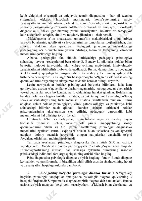 tilgan ma’lumotlar asosida farazning to‘g‘ri ekanligi va intizom buzilishining sababi o‘quvchining shaxslararo munosabatlarda past mavqeni egallaganligi haqida xulosa chiqariladi (5- bosqtch). suhbat jarayonida o'quvchining harbiy sohaga bo‘lgan qiziqishlari aniqianganligi sababli sport seksiyasiga va harbiy vatanparvarlik klubiga a’zo bo‘lish tavsiya qilinadi (6-bosqich). shuningdek, o‘quvchining o‘ziga bo'lgan ishonchini oshirish uchun guruhiy treninglar shaklida psixokorreksion ishlar olib borilishi zarurligi tavsiya qilinadi. 2. test o‘tkazish sharoitini tayyorlash. fan va texnikada diagnostikaning juda ko‘p turlari bor. masalan: tibbiyot diagnostikasi kasalning kelib chiqishini o‘rganadi va aniqlaydi; texnik diagnostika – har xil texnika sistemalari, elektron hisoblash mashinalari, kompyuterlarning salbiy xususiyatlarini aniqlab, ularni bartaraf qilishni o‘rgatadi; sport diagnostikasi – jismoniy jarayonlarning o‘zgarish holatlarini o‘rganadi va aniqlaydi; psixologik diagnostika – shaxs guruhlarning psixik xususiyatlari, holatlari va taraqqiyot ko‘rsatkichlarini aniqlab, sifatli va miqdoriy jihatdan o‘lchab beradi. maktabgacha ta'lim muassasasi, umumta'lim maktablaridagi o‘quv-tarbiya jarayoni bolalarning qobiliyati va layoqatlarini har tomonlama rivojlantirishga, ular shaxsini shakllantirishga qaratilgan. pedagogik jarayonning mahsuldorligi pedagogning o‘z o‘quvchilarini …