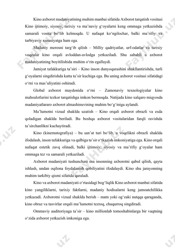 adaniy hodisalarni keng jamoatchilikka yetkazadi. axborotni vizual shaklda berish – matn yoki og‘zaki nutqqa qaraganda, kino obraz va tasvirlar orqali ma’lumotni tezroq, chuqurroq singdiradi. ommaviy auditoriyaga ta’sir – kino millionlab tomoshabinlarga bir vaqtning o‘zida axborot yetkazish imkoniga ega. kino insoniyat tarixida eng katta ta’sir kuchiga ega bo‘lgan san’at turlaridan biridir. u nafaqat ko‘ngilocharlik, balki jamiyatga axborot yetkazish, g‘oyalarni singdirish, madaniyatni targ‘ib qilishning muhim vositasi sifatida shakllangan. kino orqali insoniyat o‘zining tarixiy xotirasini saqlaydi, milliy qadriyatlarini kelajak avlodga yetkazadi, shuningdek, zamonaviy fan-texnika yutuqlarini ham keng jamoatchilikka ko‘rsatadi. axborot madaniyatida kino alohida o‘rin egallaydi, chunki u tomoshabinga matn va nutqqa qaraganda tezroq va samaraliroq ta’sir qiladi. har bir obraz, har bir kadr o‘zida chuqur ma’no mujassam etadi va shu orqali odamlar ongiga tez yetib boradi. shuning uchun kino insonlarning dunyoqarashi, tafakkuri va ijtimoiy faolligini shakllantirishda kuchli vositaga aylanadi. zamonaviy axborot maydonida kino nafaqat milliy, balki global ahamiyatga ham ega. internet, raqamli texnologiyalar, …
