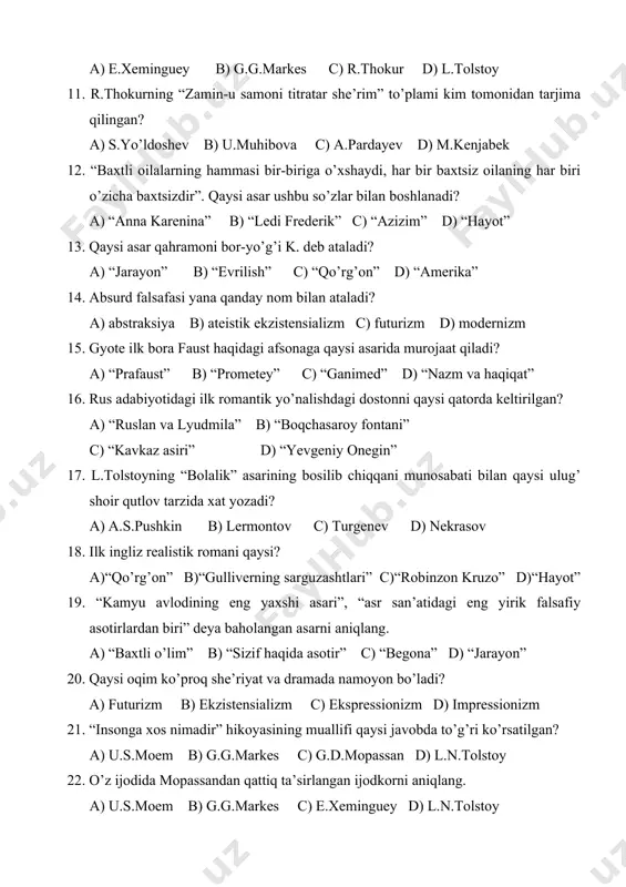 arenina” b) “ledi frederik” c) “azizim” d) “hayot” 13. qaysi asar qahramoni bor-yo’g’i k. deb ataladi? a) “jarayon” b) “evrilish” c) “qo’rg’on” d) “amerika” 14. absurd falsafasi yana qanday nom bilan ataladi? a) abstraksiya b) ateistik ekzistensializm c) futurizm d) modernizm 15. gyote ilk bora faust haqidagi afsonaga qaysi asarida murojaat qiladi? a) “prafaust” b) “prometey” c) “ganimed” d) “nazm va haqiqat” 16. rus adabiyotidagi ilk romantik yo’nalishdagi dostonni qaysi qatorda keltirilgan? a) “ruslan va lyudmila” b) “boqchasaroy fontani” c) “kavkaz asiri” d) “yevgeniy onegin” 17. l.tolstoyning “bolalik” asarining bosilib chiqqani munosabati bilan qaysi ulug’ shoir qutlov tarzida xat yozadi? a) a.s.pushkin b) lermontov c) turgenev d) nekrasov 18. ilk ingliz realistik romani qaysi? a)“qo’rg’on” b)“gulliverning sarguzashtlari” c)“robinzon kruzo” d)“hayot” 19. “kamyu avlodining eng yaxshi asari”, “asr san’atidagi eng yirik falsafiy asotirlardan biri” deya baholangan asarni aniqlang. a) “baxtli o’lim” b) “sizif haqida asotir” c) “begona” d) “jarayon” 20. qaysi …
