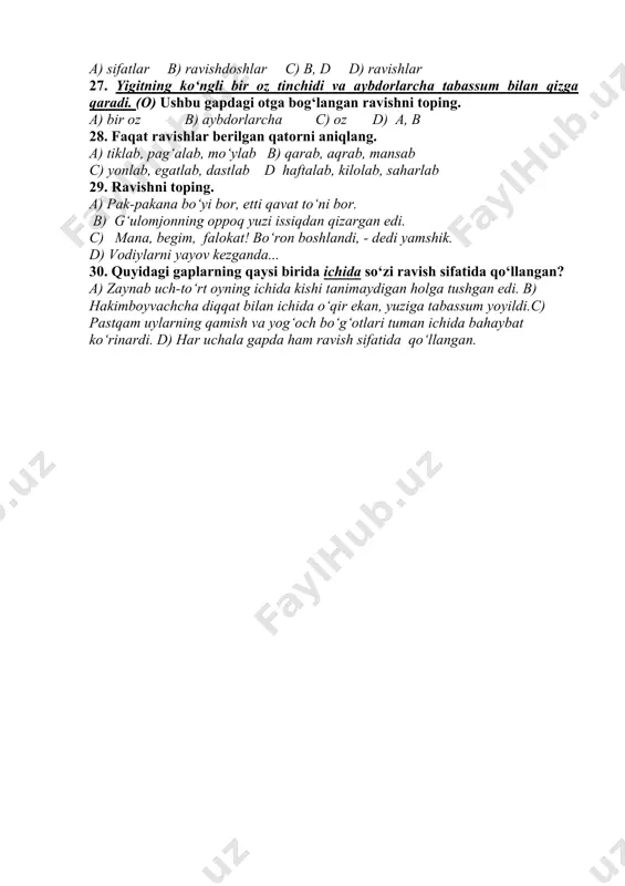 u gapdagi ravishga oid so‘zni toping. a) so‘zlab b) keyin c) uzundan-uzoq d) b,c 23. intizomsiz kishi hech qaerda muvaffaqiyatga erishmaydi. ushbu gapda ravishning qaysi turi mavjud? a) payt ravishi b) o‘rin ravishi c) daraja-miqdor ravishi d) holat ravishi 24. yaqindan musiqa ovozi eshitildi. ushbu gapdagi ravishni toping. a) musiqa b) ovozi c) yaqindan d) eshitildi 25. qaysi qatordagi gapda -i, -si qo‘shimchalari egalik ma’nosini ifodalamaydi? a) ona tuni bilan uxlamadi. b) kechasi yomg‘ir yog‘di. c) berilgan gaplarda egalik qo‘shimchalari ifodalanmagan. d) o‘tgan yili hosil yaxshi bo‘lgan edi. 26. qaysi turkum so‘zlari ish-harakat va holatning belgisini anglatadi? a) sifatlar b) ravishdoshlar c) b, d d) ravishlar 27. yigitning ko‘ngli bir oz tinchidi va aybdorlarcha tabassum bilan qizga qaradi. (o) ushbu gapdagi otga bog‘langan ravishni toping. a) bir oz b) aybdorlarcha c) oz d) a, b 28. faqat ravishlar berilgan qatorni aniqlang. a) tiklab, pag‘alab, mo‘ylab b) qarab, aqrab, mansab c) …