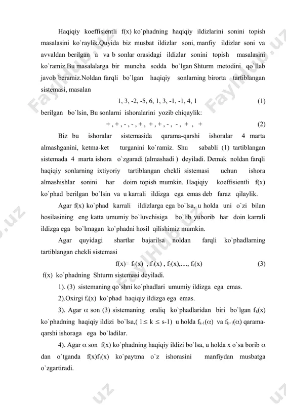 turm sistemasiga ega deb faraz qilaylik.(ixtiyoriy ko`phadning shturm sistemasiga egaligi masalasini keyinroq ko`ramiz) . agar c haqiqiy son berilgan f(x) ko`phadning haqiqiy ildizlaridan ibrat bo`lmasa, u holda haqiqiy sonlarning f(c ) , f1(c ), f2( c ),....,fs( c) sistemasini olamiz, undan barcha nolga tenglarini o`chiramiz va w( c) orqali qolgan sistemaning ishora o`zgarishlar sonini belgilaylik. ta`rif.w( c) ni f(x) ko`phadning (3) shturm sistemasida x = c bo`lgandagi ishora o`zgarishlar soni deyiladi. teorema.(shturm teoremasi) agar a va b (a 0 , fk((+() 0 demak, f((-(), f1((-() va f((+( ) , f1((+() (6) sonlar sistemasiga - , + va + , + ishoralar sistemalari mos keladi, boshqacha qilib aytganda shturm sistemasida bitta ishora o`zgarishi yo`qoladi. agar f1(x) ning ((- ( , ( + ( ) oraliqdagi ishorasi manfiy bo`lsa, yana 4) ga ko`ra x ( dan o`tganda f(x) ko`phad o`z ishorasini musbatdan manfiyga o`zgartiradi, ya`ni f((-() > 0 , f((+ () 0 …