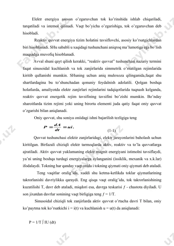 qilinadi. vaqt bo’yicha o’zgarishiga, tok o’zgaruvchan deb hisobladi. reaktiv quvvat energiya tizim holatini tavsiflovchi, asosiy ko’rsatgichlardan biri hisoblanadi. shu sababli u xaqidagi tushunchani aniqroq ma’lumotiga ega bo’lish maqsadga muvofiq hisoblanadi. avval shuni qayt qilish kerakki, “reaktiv quvvat” tushunchasi nazariy termini faqat sinusoidal kuchlanish va tok zanjirlarida simmetrik o’rnatilgan rejimlarida kiritib qullanishi mumkin. shuning uchun aniq muloxoza qilinganida,faqat shu shartlardagina bu to’shunchadan qonuniy foydalnish adolatili. qolgan boshqa holatlarda, amaliyotda elektr zanjirlari rejimlarini tadqiqotlarida tuqnash kelganda, reaktiv quvvat energetik rejim tavsifining tavsifini bo’zishi mumkin. bo’nday sharoitlarda tizim rejimi yoki uning birorta elementi juda qatiy faqat oniy quvvat o’zgarishi bilan aniqlanadi. oniy quvvat, shu soniya oniidagi ishni bajarilish tezligiga teng (1-1) quvvat tushunchasi elektir zanjirlaridagi, elektr jarayonlarini baholash uchun kiritilgan. birfazali chiziqli elektr tarmoqlarda aktiv, reaktiv va to’la quvvatlarga ajratiladi. aktiv quvvat yuklamaning elektr magnit energiyani istimolni tavsiflaydi, ya’ni uning boshqa turdagi energiyalarga aylanganini (issiklik, mexanik va x.k.lar) ifodalaydi. tokning har qanday vaqt …