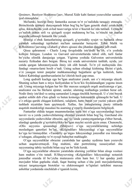 r samarali ijod etmoqdalar. ma'lumki, hozirgi ilmiy fantastika asosan to’rt yo’nalishda taraqqiy etmoqda. birinchisida ijtimoiy dunyoqarash bilan bog‘liq bo’lgan genetik shakl yetakchilik qilsa, ikkinchisida yosh avlod tasavvuriga ta'sir o’tkazish ko’zda tutiladi. uchinchi yo’nalish uchun sirli va qiziqarli syujet muhimroq bo’lsa, to’rtinchi tur asarlar negizida salmoqli fantastik fikr yotadi. hozirgi o’zbek fantastlarining qiziqarli, g‘ayrioddiy syujet va fantastik obraz yaratish sohasidagi tajribalari ma'lum samaralar berayotir. tohir malik va b.hoshimxo’jaevning «zaharli g‘ubor» qissasi shu jihatdan diqqatni jalb etadi. qissa qahramoni - charlz long favqulodda iste'dodli bo’lib, o’n yoshida kollejni bitirgan. london va garvard universitetlarida tahsil olib, turli fanlar bo’yicha olimlik darajasiga yetgan. yigirma yoshida galveston universitetida nazariy fizikadan dars bergan. biroq tez orada universitetni tashlab, uyida, yer ostida qurgan laboratoriyasida ilmiy ish olib boradi. to’rt yil mobaynida ilm-fandagi «marra»larni bosib o’tadi. uning uchun olisdagi kishining fikrini o’qish, o’zi yasagan temir panjalar mahkamasidagi hujjatlarni qo’lga tushirish, hatto sahroi kabirdagi qumbarxanlarini ko’chirish hech gap emas. …