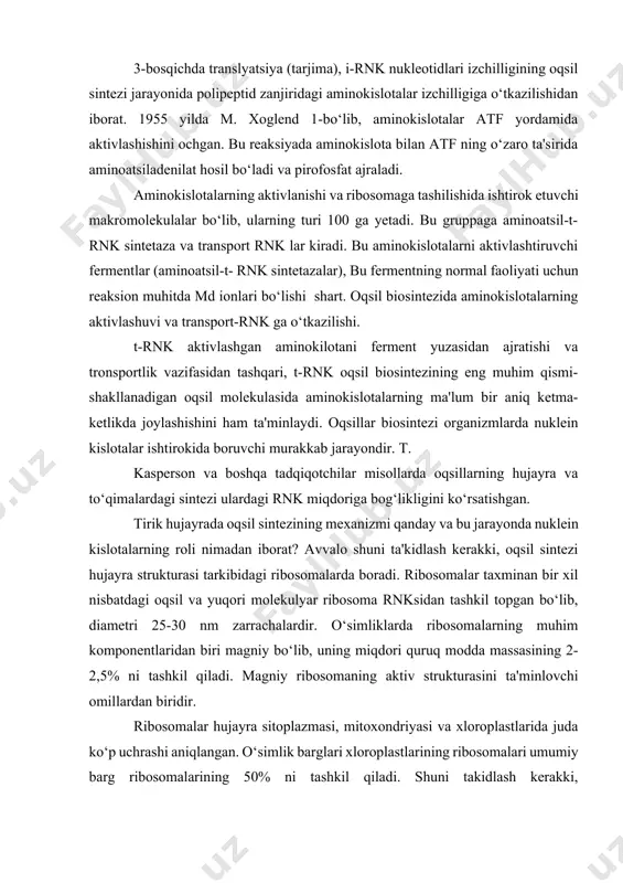 b, uning miqdori quruq modda massasining 2-2,5% ni tashkil qiladi. magniy ribosomaning aktiv strukturasini ta'minlovchi omillardan biridir. ribosomalar hujayra sitoplazmasi, mitoxondriyasi va xloroplastlarida juda ko‘p uchrashi aniqlangan. o‘simlik barglari xloroplastlarining ribosomalari umumiy barg ribosomalarining 50% ni tashkil qiladi. shuni takidlash kerakki, ribosomalardagi oqsil sintezi nafas olish va bijg‘ish jarayonida ajralib chiqadigan energiya hisobiga boradi. tirik organizmlarda esa oqsillarning fermentli sintezi aminokislotalarning aktivlashish jarayonidan boshlanadi. bunda ma'lum fermentlar ta'sirida va energiya manbai sifatida adenozintrifosfat (atf) ishtirokida aminokislotalarning karboksil gruppalari aktivlashadi. natijada, erkin holatda pirofosfat ajraladi va adenozinmonofosfat hamda aktivlashgan aminokislota birikmasi (aminoatsiladenilat) fermentli birikmasi hosil bo‘ladi. har bir aminokislotaga faqat uni aktivlashtiruvchi ferment ta'sir etadi. aminokislotalarning keyingi o‘zgarishi transport ribonuklein kislota (t-rnk) ishtirokida borib, har bir aminokislotaga ma'lum t-rnk ta'sir etadi. bunda aktivlashgan aminokislota shu t-rnk bilan birikadi. jarayon ikki bosqichda boradi: 1. ferment, adinozinmonofosfat va aminokislota birikmasining hosil bo‘lishi: aminokislota + atf + ferment-aminoatsil-amf-ferment + rr 2. aktivlashgan aminokislotaning unga …