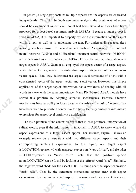 been used to generate a context vector that selectively embodies informative expressions for aspect-level sentiment classification. the main problem of the context vector is that it loses positional information of salient words, even if the information is important in absa to know where the aspect expressions of a target aspect appear. for instance, figure 1 shows an example review on a restaurant with two different target aspects and their corresponding sentiment expressions. in this figure, one target aspect is location represented with an aspect expression “view of river”, and the other is food expressed as “sushi rolls”. note that the positive opinion about location can be found by looking at the leftmost word “nice”. similarly, the negative word “bad” for the aspect food is found near the aspect expression “sushi rolls”. that is, the sentiment expressions appear near their aspect expressions. if a corpus in which aspect expressions and their …