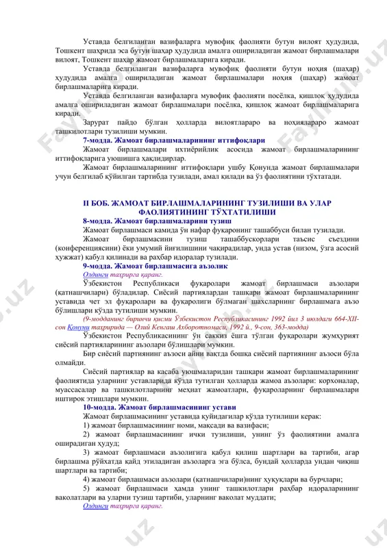 тиш баҳонаси билан тазйиқ ўтказишга бўлган ҳар қандай уринишга қонун билан барҳам берилади. аҳолининг саломатлиги ва ахлоқига, фуқароларнинг ҳуқуқлари ва қонун билан қўриқланадиган манфаатларига тажовуз қиладиган жамоат бирлашмаларини тузиш ва уларнинг фаолияти қонунга мувофиқ таъқиб қилинади. lexuz шарҳи ўзбекистон республикаси жиноят кодексининг 216 ва 2161-моддаларига қаранг. 4-модда. жамоат бирлашмалари тузилиши ва фаолиятининг қоидалари жамоат бирлашмалари ўз аъзолари (қатнашчилари)нинг ихтиёрийлиги, тенг ҳуқуқлилиги, ўзини ўзи бошқариш, қонунийлик ва ошкоралик асосида тузилади ва ҳаракат қилади. олдинги таҳрирга қаранг. барча жамоат бирлашмалари ўз уставларида, бошқа ҳужжатларда назарда тутилган вазифаларни бажаришда ўзбекистон республикасининг конституцияси, ўзбекистон республикасининг бошқа қонунлари доирасида иш кўрадилар. (4-моддасининг иккинчи қисми ўзбекистон республикасининг 2004 йил 3 декабрдаги 714-ii-сон қонуни таҳририда — ўзбекистон республикаси қонун ҳужжатлари тўплами, 2004 й., 51-сон, 514-модда) фуқаронинг жамоат бирлашмаси фаолиятида қатнашиши ёки қатнашмаслиги унинг ҳуқуқлари ва эркинликларини чеклаш ёки унга имтиёзлар бериш учун, шу жумладан давлат ташкилотида лавозимни эгаллаш шарти ёки қонунда кўзда тутилган мажбуриятларни бажармаслик учун асос …