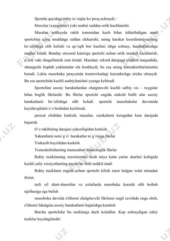 up uchraydigan ruhiy tusiklar kuyidagilardir: odat bulib kolgan xayot turmush tarzini o`zgartirish zaruriyati insonda yillrar mobynida aniq bir xayot turmush rеjimiga ega bulib koladi. rеjimga faoliyatning yangi turmushlarini kiritish asab faoliyatida urnashib kolgan stеriotiplarni еngish orkali amalga oshiriladi. bu esa inson psixologiyasi – i. p. pavlov so`zi bilan aytganda katta asab mеxnatini talab etadi. bunday ruhiy tusiklarni еngish uchun sportchi ongli ravishda mashgulotlarni davom ettirishi va uningsalbiy emotsional kеchinmalariga e'tiborni karatmasligi lozim. shu jarayonlarga nisbatan unda yangi dinamik stеriotiplar yuzaga kеla boshlaydi. odatiy bulmagan mashklarni bajarishda ungaysizlik, uyalish tuynulari yuzaga kеladi. bu ruhiy tusik juda kuchlidir. u ayniksa tomoshobinlarni yokimsiz ovozlari bilan ifodalanadi. xar kanday extiyotsiz aytilgan so`z fizkultura a sport bilan shugullanuvchining xali еtilmagan intilishiga, putur еtkazishi mumkin. bunday ruhiy tusiklarni еngish usullarini atrof muxitga, fizkultura va sportga ijobiy munosabatda bulishni yaratish jismoniy mashklar bilan shugullanishga kuplab shaxslarni jalb etish jismoniy tarbiya va sportni ijobiy ahamiyatini axoli urtasida tashvikot …