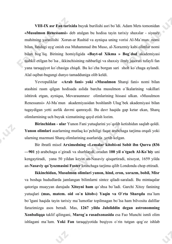ing yutuqlari (mas, matem. oid «o`n kitob») yaqin va o`rta sharqda ma`lum bo`lgani haqida tayin tarixiy ma`lumotlar topilmagan bo`lsa ham bilvosita dalillar farazimizga asos beradi. mas, 1267 yilda jaloliddin degan astronomning xonbaliqqa taklif qilingani, marog`a rasadxonasida esa fao munchi ismli olim ishlagani ma`lum. yoki fan taraqqiyotida beqiyos o`rin tutgan qog`oz ishlab chiqarishni olaylik. u aynan xitoydan markaziy osiyo orqali yaqin sharqqa , undan so`ng yevropaga tarqalgan. o`rta asr sharq olimlarning uchinchi buyuk xizmati - fan yuksalishini navbatdagi bosqichga ko`tarish, jumladan, yangi fan sohalariga asos solishdan iborat. algebra (al-xorazmiy), trigonometriya (abul vafo, nasriddin tusiy), farmakologiya (ibn sino, abu bakr roziy), mineralogiya (al-kindiy va beruniy), geodeziya (beruniy) shular jumlasidandir. bu o`rinda falsafa va boshqa gumanitar fanlar borasida to`xtab o`tishga hojat yo`q. lekin tabiiy fanlar sohasidagi ayrim faktlar bag`oyat diqqatga sazovor. yaqin-yaqingacha sharq olimlari asosan nazariy mushohada va passiv (mas, astronomik) kuzatuvlar bilan shug`ullangan, faol (tayin maqsadga yo`naltirilgan) tajriba asosida fanni rivojlantirish xvi …