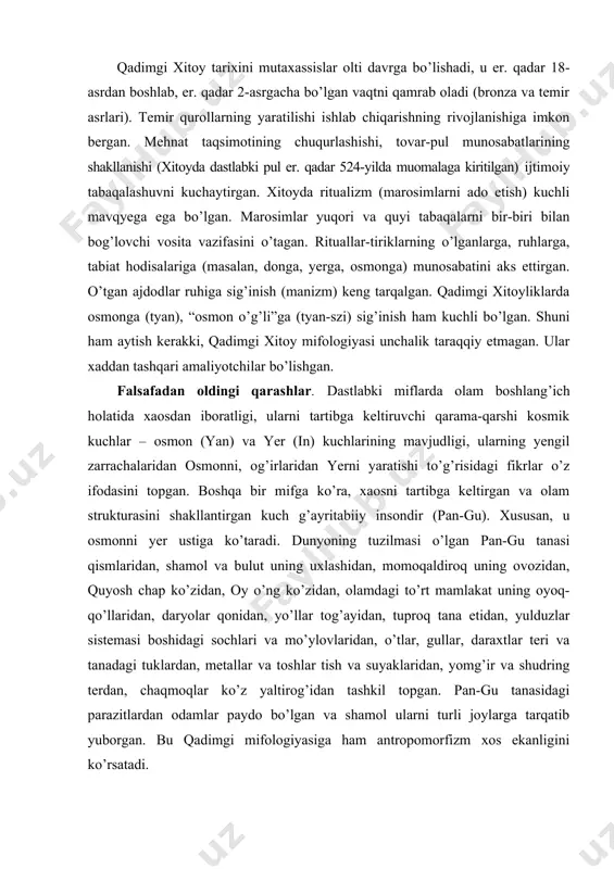 va mo’ylovlaridan, o’tlar, gullar, daraxtlar teri va tanadagi tuklardan, metallar va toshlar tish va suyaklaridan, yomg’ir va shudring terdan, chaqmoqlar ko’z yaltirog’idan tashkil topgan. pan-gu tanasidagi parazitlardan odamlar paydo bo’lgan va shamol ularni turli joylarga tarqatib yuborgan. bu qadimgi mifologiyasiga ham antropomorfizm xos ekanligini ko’rsatadi. qadimgi xitoy falsafasigacha bo’lgan fikrlar “qo’shiqlar kitobi” (shi-szin), “tarix kitobi” (shu-szin), “o’zgarishlar kitobi” (i-szin), “urf-odatlar kitobi” (chun-syu) da o’z aksini topgan bo’lib, ular birgalikda “besh kitob” (u-szin) ni tashkil etgan va u ilmli xitoyliklar dunyoqarashining asosini hosil qilgan. “shu-szin” da zikr etiladigan dunyoning besh boshlang’ich asosi: suv, olov, daraxt, metall, yerga e’tibor qarataylik. “suvning (doimiy tabiati) xususiyati-ho’llik va pastga qarab oqish, olovniki-yonish va yuqoriga ko’tarilish, daraxtniki-egilish va to’g’rilanish, metallniki- (tashqi ta’sirga) bo’ysunish va o’zgarish, yerning xususiyati esa shunda namoyon bo’ladiki, ekin-tekinlarni qabullaydi va hosil beradi”. shuning bilan birga tabiatning beshta hodisasi-yomg’ir, quyosh shu’lasi, issiq, sovuq, shamol alohida qayd etiladiki, ularning o’z vaqtida va me’yorida bo’lishi …