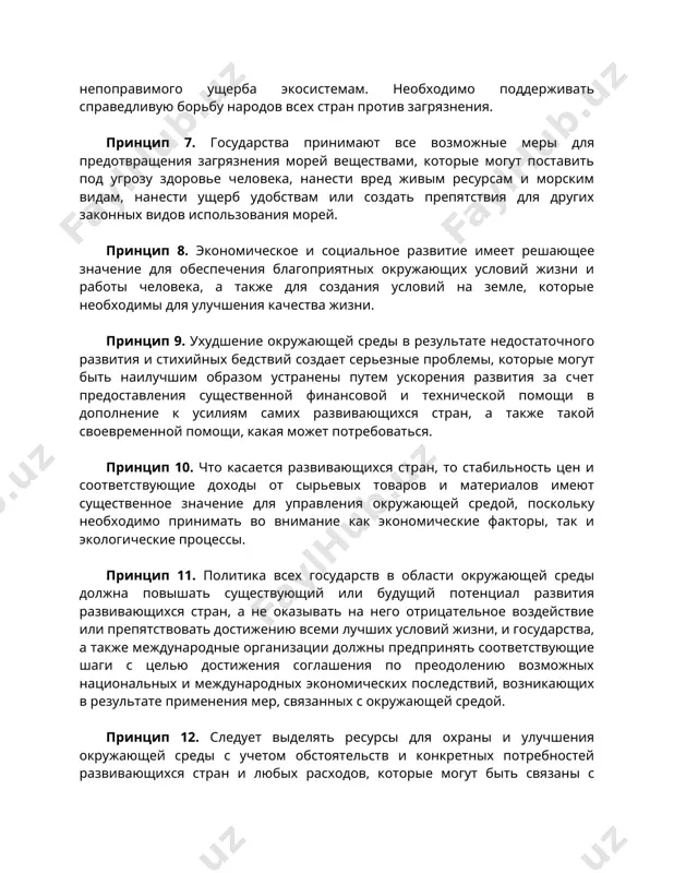 количествах или концентрациях, которые превышают способность окружающей среды обезвреживать их, должны быть прекращены, с тем чтобы это не наносило серьезного или непоправимого ущерба экосистемам. необходимо поддерживать справедливую борьбу народов всех стран против загрязнения. принцип 7. государства принимают все возможные меры для предотвращения загрязнения морей веществами, которые могут поставить под угрозу здоровье человека, нанести вред живым ресурсам и морским видам, нанести ущерб удобствам или создать препятствия для других законных видов использования морей. принцип 8. экономическое и социальное развитие имеет решающее значение для обеспечения благоприятных окружающих условий жизни и работы человека, а также для создания условий на земле, которые необходимы для улучшения качества жизни. принцип 9. ухудшение окружающей среды в результате недостаточного развития и стихийных бедствий создает серьезные проблемы, которые могут быть наилучшим образом устранены путем ускорения развития за счет предоставления существенной финансовой и технической помощи в дополнение к усилиям самих развивающихся стран, а также такой своевременной помощи, какая может потребоваться. принцип …
