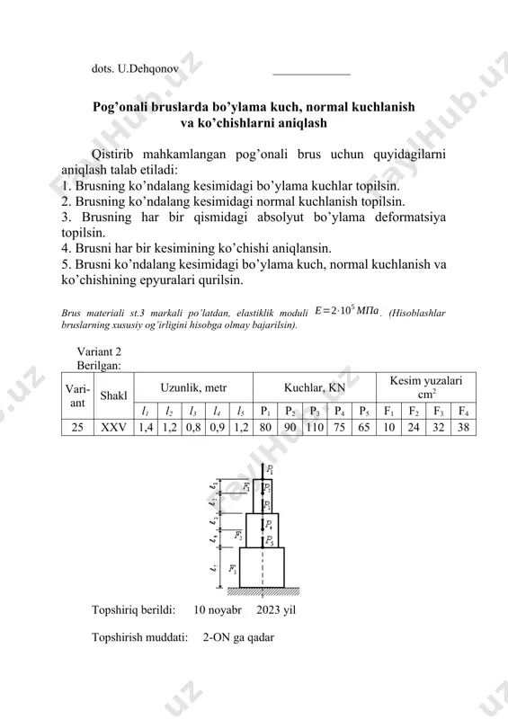 h talab etiladi: 1. brusning ko’ndalang kesimidagi bo’ylama kuchlar topilsin. 2. brusning ko’ndalang kesimidagi normal kuchlanish topilsin. 3. brusning har bir qismidagi absolyut bo’ylama deformatsiya topilsin. 4. brusni har bir kesimining ko’chishi aniqlansin. 5. brusni ko’ndalang kesimidagi bo’ylama kuch, normal kuchlanish va ko’chishining epyuralari qurilsin. brus materiali st.3 markali po’latdan, elastiklik moduli . (hisoblashlar bruslarning xususiy og’irligini hisobga olmay bajarilsin). variant 3 berilgan: vari-ant shakl uzunlik, metr kuchlar, kn kesim yuzalari cm2 l1 l2 l3 l4 l5 p1 p2 p3 p4 p5 f1 f2 f3 f4 26 xxvi 1,4 0,8 0,6 0,9 0,7 75 85 95 75 70 12 18 30 38 topshiriq berildi: 10 noyabr 2023 yil topshirish muddati: 2-on ga qadar talaba: dots. u.dehqonov _____________ pog’onali bruslarda bo’ylama kuch, normal kuchlanish va ko’chishlarni aniqlash qistirib mahkamlangan pog’onali brus uchun quyidagilarni aniqlash talab etiladi: 1. brusning ko’ndalang kesimidagi bo’ylama kuchlar topilsin. 2. brusning ko’ndalang kesimidagi normal kuchlanish topilsin. 3. …