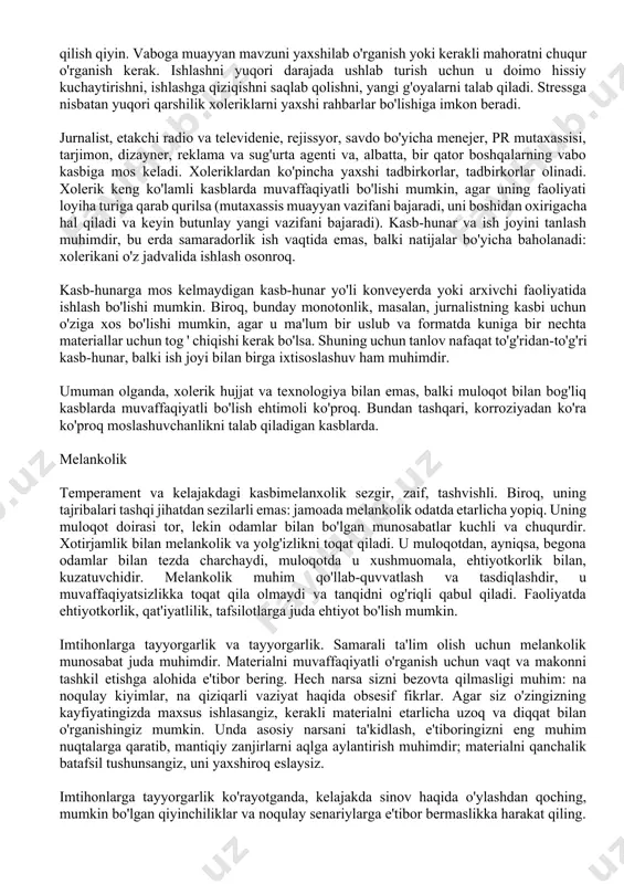 mni tomosha qilish, ko'rgazmaga tashrif buyurish, sinfdoshlar bilan guruh muhokamasi, mavzu bo'yicha nostandart vazifalarni hal qilish orqali darslikni o'qishni o'zgartiring. muvaffaqiyatli o'qish uchun xolerika barcha hislar kanallarini ishlatib, materialni assimilyatsiya qilish muhimdir. materiallarni alohida semantik bloklar bilan o'rganish uchun imtihonlarga tayyorgarligingizni tashkil qiling, har bir blokda o'zingiz uchun materialning qolgan qismini eslab qolishga yordam beradigan ba'zi bir maslahatlarni toping, agar iloji bo'lsa, materialni hissiy jihatdan bog'lashga harakat qiling. ularga qiziqqan odamlar bilan tushunarsiz, murakkab va qiziqarli mavzularni faol ravishda muhokama qiling va siz ularning qiziqishi bilan osongina yuqtirasiz. xolerik uchun kasblar. xoleriklar inson omili muhim bo'lgan kasblarda katta muvaffaqiyatlarga erishadilar, bu erda aloqalarni o'rnatish va o'zingizga ega bo'lish muhimdir. xolerik osonlik bilan yangi faoliyatga qo'shiladi, tezda o'zgarishlarga moslashadi. aksincha, monoton faoliyatni tezda charchatib, monoton faoliyatga toqat qilish qiyin. vaboga muayyan mavzuni yaxshilab o'rganish yoki kerakli mahoratni chuqur o'rganish kerak. ishlashni yuqori darajada ushlab turish uchun u doimo hissiy kuchaytirishni, ishlashga …