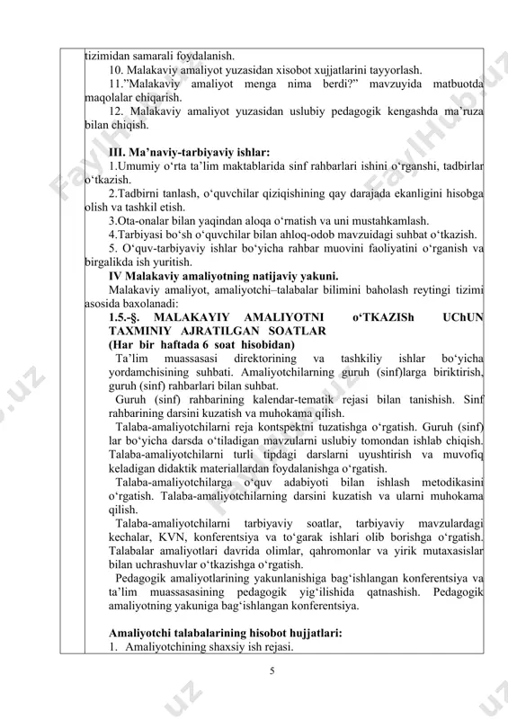 orlash. 11.”malakaviy amaliyot menga nima berdi?” mavzuyida matbuotda maqolalar chiqarish. 12. malakaviy amaliyot yuzasidan uslubiy pedagogik kengashda ma’ruza bilan chiqish. iii. ma’naviy-tarbiyaviy ishlar: 1.umumiy o‘rta ta’lim maktablarida sinf rahbarlari ishini о‘rganshi, tadbirlar о‘tkazish. 2.tadbirni tanlash, о‘quvchilar qiziqishining qay darajada ekanligini hisobga olish va tashkil etish. 3.ota-onalar bilan yaqindan aloqa о‘rnatish va uni mustahkamlash. 4.tarbiyasi bо‘sh о‘quvchilar bilan ahloq-odob mavzuidagi suhbat о‘tkazish. 5. о‘quv-tarbiyaviy ishlar bо‘yicha rahbar muovini faoliyatini о‘rganish va birgalikda ish yuritish. iv malakaviy amaliyotning natijaviy yakuni. malakaviy amaliyot, amaliyotchi–talabalar bilimini baholash reytingi tizimi asosida baxolanadi: 1.5.-§. malakayiy amaliyotni o‘tkazish uchun taxminiy ajratilgan soatlar (har bir haftada 6 soat hisobidan) ta’lim muassasasi dirеktorining va tashkiliy ishlar bo‘yicha yordamchisining suhbati. amaliyotchilarning guruh (sinf)larga biriktirish, guruh (sinf) rahbarlari bilan suhbat. guruh (sinf) rahbarining kalеndar-tеmatik rеjasi bilan tanishish. sinf rahbarining darsini kuzatish va muhokama qilish. talaba-amaliyotchilarni rеja kontspеktni tuzatishga o‘rgatish. guruh (sinf) lar bo‘yicha darsda o‘tiladigan mavzularni uslubiy tomondan ishlab chiqish. talaba-amaliyotchilarni …