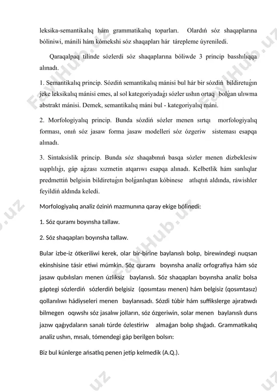 ir sózdiń bildiretuǵın jeke leksikalıq mánisi emes, al sol kategoriyadaǵı sózler ushın ortaq bolǵan ulıwma abstrakt mánisi. demek, semantikalıq máni bul - kategoriyalıq máni. 2. morfologiyalıq princip. bunda sózdiń sózler menen sırtqı morfologiyalıq forması, onıń sóz jasaw forma jasaw modelleri sóz ózgeriw sisteması esapqa alınadı. 3. sintaksislik princip. bunda sóz shaqabınıń basqa sózler menen dizbeklesiw uqıplılıǵı, gáp aǵzası xızmetin atqarıwı esapqa alınadı. kelbetlik hám sanlıqlar predmettiń belgisin bildiretuǵın bolǵanlıqtan kóbinese atlıqtıń aldında, ráwishler feyildiń aldında keledi. morfologiyalıq analiz óziniń mazmunına qaray ekige bólinedi: 1. sóz quramı boyınsha tallaw. 2. sóz shaqapları boyınsha tallaw. bular izbe-iz ótkeriliwi kerek, olar bir-birine baylanıslı bolıp, birewindegi nuqsan ekinshisine tásir etiwi múmkin. sóz quramı boyınsha analiz orfografiya hám sóz jasaw qubılısları menen úzliksiz baylanıslı. sóz shaqapları boyınsha analiz bolsa gáptegi sózlerdiń sózlerdiń belgisiz (qosımtası menen) hám belgisiz (qosımtasız) qollanılıwı hádiyseleri menen baylanısadı. sózdi túbir hám suffikslerge ajıratıwdı bilmegen oqıwshı sóz jasalıw jolların, sóz ózgeriwin, solar …
