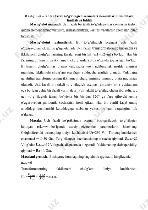 chlanishi: transformatsiya koeffitsienti chiqish kuchlanishi udmin = 24 b bo‘lganda boshqaruv burchagining eng katta qiymati: yuklama tokining eng katta o‘rtacha qiymati: 26-rasm. uch fazali bir taktli to‘g’rilagichlar sxemasi transformatorning («y/y» sxemasida ulangan) birlamchi va ikkilamchi chulg’amlari toklarining eng katta haqiqiy qiymatlari: ventil tokining eng katta o‘rtacha qiymati: ventildagi teskari kuchlanishning maksimal qiymati: jadval -5. variantlar 1 2 3 4 5 6 7 8 9 10 oziqlantiruvchi tarmoqning liniya kuchlanishi -u1 v 380 220 380 260 380 300 380 320 400 380 tarmoq kuchlanishi chastotasi ─ f 50 50 50 50 50 50 50 50 50 50 to‘g’rilangan kuchlanish dia’azoni ud min ─ ud mah 18- 36 20- 30 22- 30 20- 30 26- 34 20- 30 18- 32 20- 30 18- 36 24- 32 yuklamaning aktiv qarshiligi qiymati ─ rd om 02 2,5 1,5 02 2,5 2,5 1,5 02 01 01 topshiriq. tablitsada keltirilgan boshqariluvchi to‘g’rilagichlarning ikkitasi uchun masalada yuqorida …