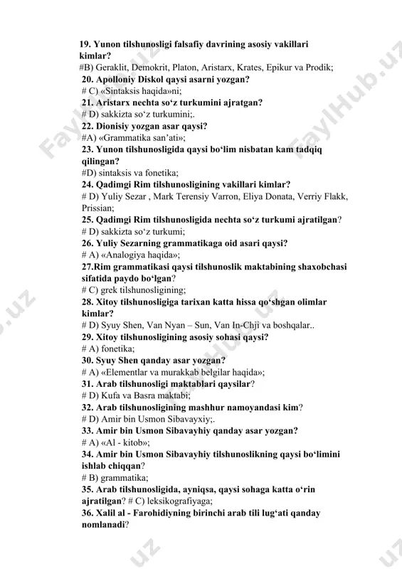 ining vakillari kimlar? # d) yuliy sezar , mark terensiy varron, eliya donata, verriy flakk, prissian; 25. qadimgi rim tilshunosligida nechta so‘z turkumi ajratilgan? # d) sakkizta so‘z turkumi; 26. yuliy sezarning grammatikaga oid asari qaysi? # a) «analogiya haqida»; 27.rim grammatikasi qaysi tilshunoslik maktabining shaxobchasi sifatida paydo bo‘lgan? # c) grek tilshunosligining; 28. xitoy tilshunosligiga tarixan katta hissa qo‘shgan olimlar kimlar? # d) syuy shen, van nyan – sun, van in-chji va boshqalar.. 29. xitoy tilshunosligining asosiy sohasi qaysi? # a) fonetika; 30. syuy shen qanday asar yozgan? # a) «elementlar va murakkab belgilar haqida»; 31. arab tilshunosligi maktablari qaysilar? # d) kufa va basra maktabi; 32. arab tilshunosligining mashhur namoyandasi kim? # d) amir bin usmon sibavayxiy;. 33. amir bin usmon sibavayhiy qanday asar yozgan? # a) «al - kitob»; 34. amir bin usmon sibavayhiy tilshunoslikning qaysi bo‘limini ishlab chiqqan? # b) grammatika; 35. arab tilshunosligida, ayniqsa, qaysi …