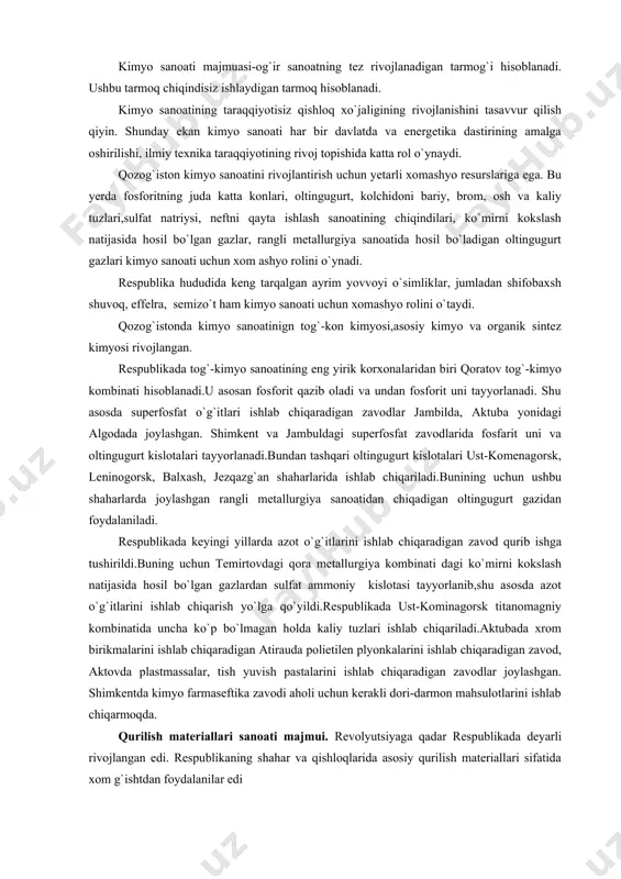 davlatda va energetika dastirining amalga oshirilishi, ilmiy texnika taraqqiyotining rivoj topishida katta rol o`ynaydi. qozog`iston kimyo sanoatini rivojlantirish uchun yetarli xomashyo resurslariga ega. bu yerda fosforitning juda katta konlari, oltingugurt, kolchidoni bariy, brom, osh va kaliy tuzlari,sulfat natriysi, neftni qayta ishlash sanoatining chiqindilari, ko`mirni kokslash natijasida hosil bo`lgan gazlar, rangli metallurgiya sanoatida hosil bo`ladigan oltingugurt gazlari kimyo sanoati uchun xom ashyo rolini o`ynadi. respublika hududida keng tarqalgan ayrim yovvoyi o`simliklar, jumladan shifobaxsh shuvoq, effelra, semizo`t ham kimyo sanoati uchun xomashyo rolini o`taydi. qozog`istonda kimyo sanoatinign tog`-kon kimyosi,asosiy kimyo va organik sintez kimyosi rivojlangan. respublikada tog`-kimyo sanoatining eng yirik korxonalaridan biri qoratov tog`-kimyo kombinati hisoblanadi.u asosan fosforit qazib oladi va undan fosforit uni tayyorlanadi. shu asosda superfosfat o`g`itlari ishlab chiqaradigan zavodlar jambilda, aktuba yonidagi algodada joylashgan. shimkent va jambuldagi superfosfat zavodlarida fosfarit uni va oltingugurt kislotalari tayyorlanadi.bundan tashqari oltingugurt kislotalari ust-komenagorsk, leninogorsk, balxash, jezqazg`an shaharlarida ishlab chiqariladi.bunining uchun ushbu shaharlarda joylashgan …
