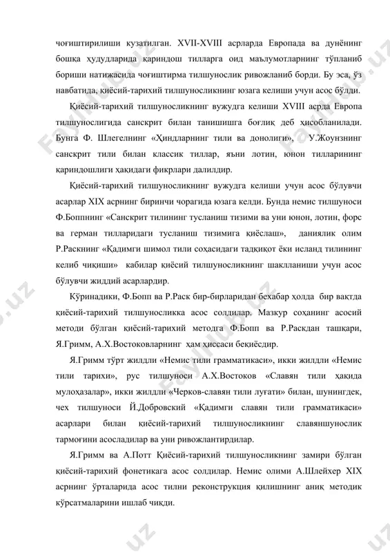 навбатида, қиёсий-тарихий тилшуносликнинг юзага келиши учун асос бўлди. қиёсий-тарихий тилшуносликнинг вужудга келиши xviii асрда европа тилшунослигида санскрит билан танишишга боғлиқ деб ҳисобланилади. бунга ф. шлегелнинг «ҳиндларнинг тили ва донолиги», у.жоунзнинг санскрит тили билан классик тиллар, яъни лотин, юнон тилларининг қариндошлиги ҳақидаги фикрлари далилдир. қиёсий-тарихий тилшуносликнинг вужудга келиши учун асос бўлувчи асарлар xix асрнинг биринчи чорагида юзага келди. бунда немис тилшуноси ф.боппнинг «санскрит тилининг тусланиш тизими ва уни юнон, лотин, форс ва герман тилларидаги тусланиш тизимига қиёслаш», даниялик олим р.раскнинг «қадимги шимол тили соҳасидаги тадқиқот ёки исланд тилининг келиб чиқиши» кабилар қиёсий тилшуносликнинг шаклланиши учун асос бўлувчи жиддий асарлардир. кўринадики, ф.бопп ва р.раск бир-бирларидан бехабар ҳолда бир вақтда қиёсий-тарихий тилшуносликка асос солдилар. мазкур соҳанинг асосий методи бўлган қиёсий-тарихий методга ф.бопп ва р.раскдан ташқари, я.гримм, а.х.востоковларнинг ҳам ҳиссаси беқиёсдир. я.гримм тўрт жилдли «немис тили грамматикаси», икки жилдли «немис тили тарихи», рус тилшуноси а.х.востоков «славян тили ҳақида мулоҳазалар», икки жилдли «черков-славян тили луғати» …