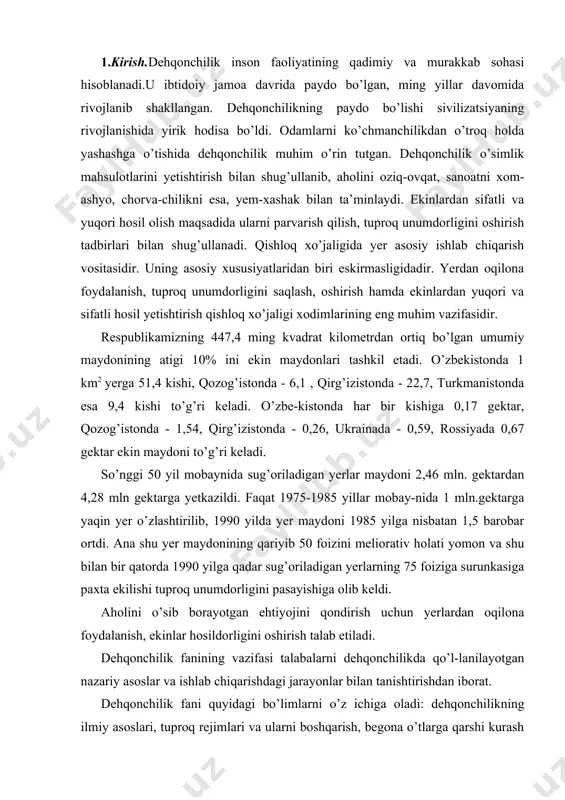 holini o’sib borayotgan ehtiyojini qondirish uchun yerlardan oqilona foydalanish, ekinlar hosildorligini oshirish talab etiladi. dehqonchilik fanining vazifasi talabalarni dehqonchilikda qo’l-lanilayotgan nazariy asoslar va ishlab chiqarishdagi jarayonlar bilan tanishtirishdan iborat. dehqonchilik fani quyidagi bo’limlarni o’z ichiga oladi: dehqonchilikning ilmiy asoslari, tuproq rejimlari va ularni boshqarish, begona o’tlarga qarshi kurash tadbirlari, yerga ishlov berish, ekinlarni ekish, almashlab ekish va dehqonchilik tizimi. 2.dehqonchilikning rivojlanish tarixi. qishloq xo’jaligi rivoj-lanishida "dehqonchilik" tushunchasi ham o’zgargan. ilk davrda uni qishloq xo’jaligi ishlab chiqarishi deb tushunildi va keyinchalik chorvachilik ajralib chiqqan. a.teer xix asrda "qishloq xo’jaligining ratsional asoslari" kitobida 1-qismni umumiy masalalarga, 2-qismni o’simliklarni ta’riflashga ajratdi. keyinchalik 1-qism umumiy dehqonchilik, 2-qism o’simlikshu-noslik deyildi. qishloq xo’jaligini rivojlanishi davomida boshqa fanlar ham ajralib chiqi. dehqonchilik fanida yerlardan ratsional foydalanish, tuproqning effektiv unumdorligini oshirish, begona o’tlar va ularga qarshi kurash kabi masalalar qoldi. dehqonchilik fanini rivojlanishida qator olimlar o’z hissasini qo’sh-gan. masalan: m.v.lomonosov (1711-1765) "yer qatlamlari haqida" nomli asarida qora tuproqni …