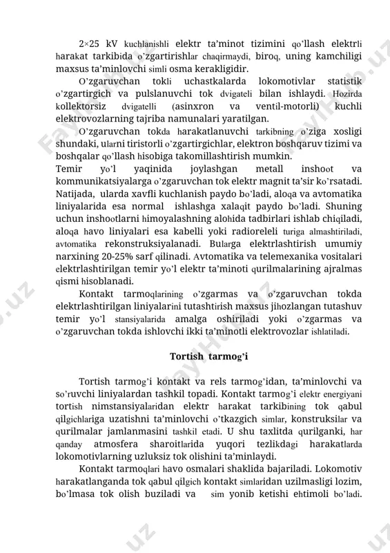 biga takomillashtirish mumkin. temir yо’l yaqinida joylashgan metall inshoot va kommunikatsiyalarga о’zgaruvchan tok elektr magnit ta’sir kо’rsatadi. natijada, ularda xavfli kuchlanish paydo bо’ladi, aloqa va avtomatika liniyalarida esa normal ishlashga xalaqit paydo bо’ladi. shuning uchun inshootlarni himoyalashning alohida tadbirlari ishlab chiqiladi, aloqa havo liniyalari esa kabelli yoki radioreleli turiga almashtiriladi, avtomatika rekonstruksiyalanadi. bularga elektrlashtirish umumiy narxining 20-25% sarf qilinadi. avtomatika va telemexanika vositalari elektrlashtirilgan temir yо’l elektr ta’minoti qurilmalarining ajralmas qismi hisoblanadi. kontakt tarmoqlarining о’zgarmas va о’zgaruvchan tokda elektrlashtirilgan liniyalarini tutashtirish maxsus jihozlangan tutashuv temir yо’l stansiyalarida amalga oshiriladi yoki о’zgarmas va о’zgaruvchan tokda ishlovchi ikki ta’minotli elektrovozlar ishlatiladi. tortish tarmog’i tortish tarmog’i kontakt va rels tarmog’idan, ta’minlovchi va sо’ruvchi liniyalardan tashkil topadi. kontakt tarmog’i elektr energiyani tortish nimstansiyalaridan elektr harakat tarkibining tok qabul qilgichlariga uzatishni ta’minlovchi о’tkazgich simlar, konstruksilar va qurilmalar jamlanmasini tashkil etadi. u shu taxlitda qurilganki, har qanday atmosfera sharoitlarida yuqori tezlikdagi harakatlarda lokomotivlarning uzluksiz tok olishini …