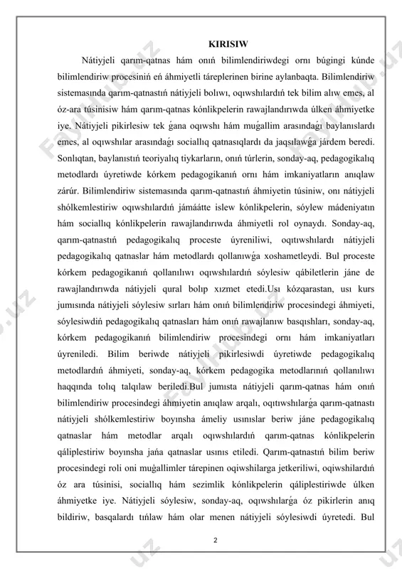rıwda áhmiyetli rol oynaydı. sonday-aq, qarım-qatnastıń pedagogikalıq proceste úyreniliwi, oqıtıwshılardı nátiyjeli pedagogikalıq qatnaslar hám metodlardı qollanıwǵa xoshametleydi. bul proceste kórkem pedagogikanıń qollanılıwı oqıwshılardıń sóylesiw qábiletlerin jáne de rawajlandırıwda nátiyjeli qural bolıp xızmet etedi.usı kózqarastan, usı kurs jumısında nátiyjeli sóylesiw sırları hám onıń bilimlendiriw procesindegi áhmiyeti, sóylesiwdiń pedagogikalıq qatnasları hám onıń rawajlanıw basqıshları, sonday-aq, kórkem pedagogikanıń bilimlendiriw procesindegi ornı hám imkaniyatları úyreniledi. bilim beriwde nátiyjeli pikirlesiwdi úyretiwde pedagogikalıq metodlardıń áhmiyeti, sonday-aq, kórkem pedagogika metodlarınıń qollanılıwı haqqında tolıq talqılaw beriledi.bul jumısta nátiyjeli qarım-qatnas hám onıń bilimlendiriw procesindegi áhmiyetin anıqlaw arqalı, oqıtıwshılarǵa qarım-qatnastı nátiyjeli shólkemlestiriw boyınsha ámeliy usınıslar beriw jáne pedagogikalıq qatnaslar hám metodlar arqalı oqıwshılardıń qarım-qatnas kónlikpelerin qáliplestiriw boyınsha jańa qatnaslar usınıs etiledi. qarım-qatnastıń bilim beriw procesindegi roli oni muģallimler tárepinen oqiwshilarga jetkeriliwi, oqiwshilardıń óz ara túsinisi, sociallıq hám sezimlik kónlikpelerin qáliplestiriwde úlken áhmiyetke iye. nátiyjeli sóylesiw, sonday-aq, oqıwshılarǵa óz pikirlerin anıq bildiriw, basqalardı tıńlaw hám olar menen nátiyjeli sóylesiwdi úyretedi. bul …