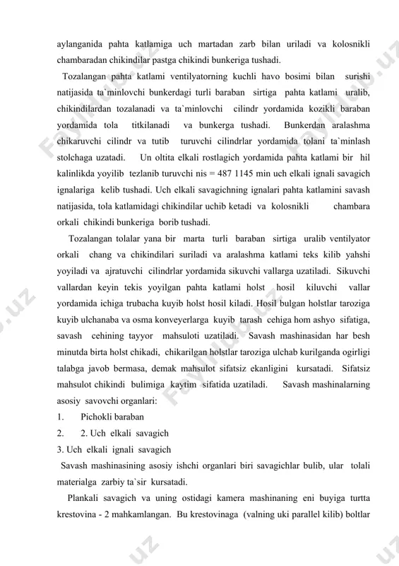 sifatsiz mahsulot chikindi bulimiga kaytim sifatida uzatiladi. savash mashinalarning asosiy savovchi organlari: 1. pichokli baraban 2. 2. uch elkali savagich 3. uch elkali ignali savagich savash mashinasining asosiy ishchi organlari biri savagichlar bulib, ular tolali materialga zarbiy ta`sir kursatadi. plankali savagich va uning ostidagi kamera mashinaning eni buyiga turtta krestovina - 2 mahkamlangan. bu krestovinaga (valning uki parallel kilib) boltlar - 3 yordamida pulat plankalar 4ga urnatilgan. krestovinalarni vallga kator tizib mahkamlashda detalь - 5 dan foydalaniladi; bu detalь havo okimini kamaytirib, pahta bulakchalarining turli barabanga tortilishini yahshilaydi. ta`minlovchi cilindr - 6 savagichga pahta katlamini bir me`yorda berib turadi. bu cilindrlar orasidagi pahta katlami prujina –7 yordamida kisilib turadi. savagichning ostida kolosnikli panjara bulib, u ikki sekciya 8 va 9 ga bulingan, bu kolosniklar orasidan has-chup va iflosliklar utib mashinaning chikindi kamerasiga tushadi. kolosnikli panjara savagichga yakinlashtirish va undan uzoklashtirish uchun rostlovchi boltlar - 10 dan foydalaniladi. kolosnikli panjara bilan …