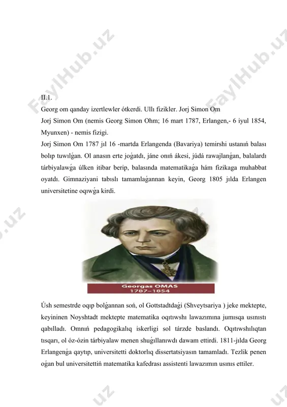 95 jıl " ohmning jańa ashılıwları onıń aldında qaranǵilıq menen oralǵan elektr maydanın kórsetip turıwshı jaqtı mash'ala edi. om túsiniksiz faktlarning ótip bolmaydı ormanı boylap birden-bir tuwrı joldı kórsetdi. sońǵı on jıllıqlarda biz tańlanıw menen kuzatgan elektrotexnika rawajlanıwındaǵı ájayıp jetiskenliklerge tek om jańa ashılıwları tiykarında erisiw múmkin edi. tek ǵana ol tábiyaat kúshlerine húkimranlıq ete aladı hám olardı basqaradi, ol tábiyaat nızamların ashıp bere aladı, om oǵada uzaq jasırınǵan sırdı tábiyaattan tartıp aldı hám óz zamanlaslarına tapsırdı. " jorj simon oh 16 martda tuwılǵan 1789 jıllar erlangenda, miyrasxor çilingir shańaraǵında. ohmning ákesi iogann volfgang ájdadları ónerin dawam ettirgan. jorjning anası mariya yelizaveta bala on jasında tuwıw waqtında opat etdi. ettita om perzentinen tek ushewi tiri qaldı. georg eń úlkeni edi. omnıń ákesi hayalın ko'mib, bos waqıtların balalardı tárbiyalawǵa baǵıshlaǵan. perzentlerdi tárbiyalaw hám tárbiyalawda otaning roli kútá úlken edi hám, itimal, uwılları turmısda erisken barlıq zatlar, olar ákelerine qarızdar bolıp tabıladı. …