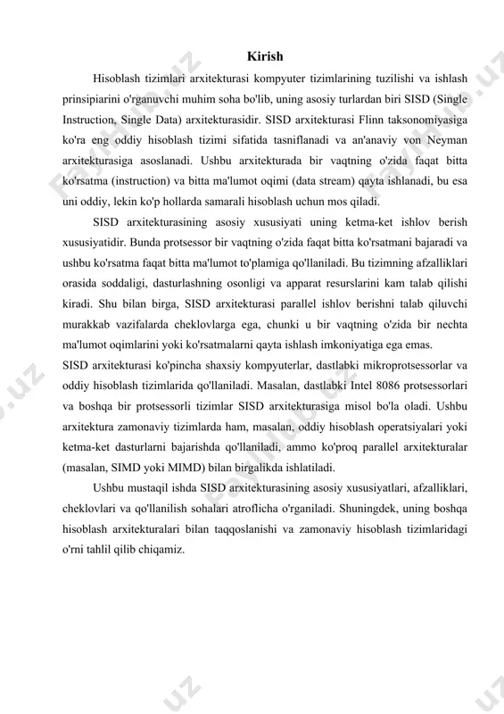 bajariladi. keyingi ko'rsatma faqat joriy ko'rsatma tugallangandan so'ng qayta ishlanadi. 2. bitta ma'lumot oqimi: · har bir ko'rsatma faqat bitta ma'lumot to'plamiga qo'llaniladi. masalan, agar qo'shish operatsiyasi bajarilsa, u faqat bitta juft operandalarga qo'llaniladi. 3. ketma-ket ishlov berish: · sisd arxitekturasida parallelizm mavjud emas. barcha operatsiyalar ketma-ket ravishda amalga oshiriladi, bu esa tizimni soddalashtiradi, lekin yuqori hajmdagi ma'lumotlarni qayta ishlashda sekinroq bo'lishi mumkin. 4. von neyman arxitekturasiga asoslanish: · sisd tizimlari odatda von neyman modeliga amal qiladi, bunda ko'rsatmalar va ma'lumotlar bir xil xotira maydonida saqlanadi va protsessor ularni ketma-ket oladi. 5. oddiylik va tejamkorlik: · sisd tizimlari apparat jihatidan murakkab emas, bu esa ularni ishlab chiqarish va dasturlashni osonlashtiradi. ular kam resurs talab qiladi va kichik hajmdagi hisoblash vazifalari uchun samarali. 6. cheklovlar: · sisd arxitekturasi parallel ishlov berish imkoniyatiga ega emas, shuning uchun ko'p ma'lumotli yoki resurs talab qiluvchi vazifalarda (masalan, grafik ishlov berish yoki katta ma'lumotlar tahlili) …