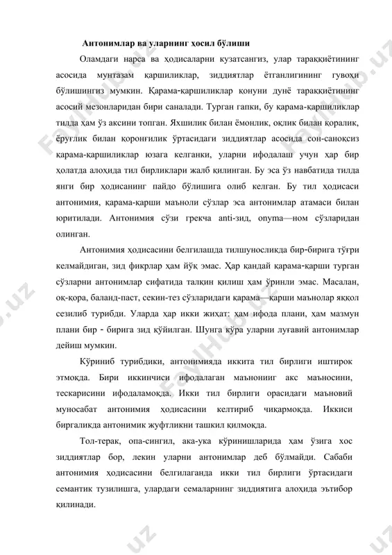 нентлардан семалардан ташкил топган бўлади. антонимик жуфтликни ташкил қилаётган умумий семалар ичида шу ҳодисани юзага чиқарувчи битта дифференциал сема ҳам мавжуд бўладики, шу сема асосида нарсалар бир(бирига зидланади. масалан, иккита кўйлак материал, бичим, тикувчи, истеъмолчи семалари бўйича бир хил бўлиши мумкин, аммо ранг семасида улардан биттаси оқ, биттаси қора бўлса, мана шунинг ўзи уларни бир(бирига зидлаш учун кифоя қилади. ёхуд иккинчи ҳолатда ранг семаси ҳам бир хил бўлиб размер семасида бири тор, иккинчиси кенг бўлса ҳам антонимия ҳодисаси келиб чиқади. демак, дифференциал семалар асосидагина антонимия ҳодисаси келиб чиқар экан. одатда белгини билдирувчи сўзлар орасида фарқлар яққол сезилиб туради: баланд-паст, катта-кичик, узун-қисқa, аччиқ-ширин, тунги-кундузги каби. баъзан от билан от, сифат билан сифатдош ҳам антонимик жуфтликни ҳосил қилиб қолиши мумкин: эр-хотин, ўғил-қиз, хом-пишган, ўткир-ўтмас. антонимларни таҳлил қилган олимлар улар орасидаги зиддиятларда қуйидагилар ётганлигини таъкидлайди. 1. градуал (даражаланган), координация қилинган қарама(қаршиликлар: баланд-паст, тоза-ифлос, арзон- қиммат каби. 2. конверсия, яъни бир сўз туркумидан иккинчи …