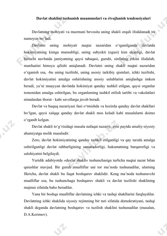 li va davlat tuzilishi shaklining majmui sifatida baho beradilar. yana bir boshqa mualliflar davlatning ichki va tashqi shakllarini farqlaydilar. davlatning ichki shaklida siyosiy rejimning bir turi sifatida demokratiyani, tashqi shakli deganda davlatning boshqaruv va tuzilish shaklini tushunadilar (masalan, d.a.kerimov). shunga qaramasdan yuridik adabiyotda «davlat shakli tushunchasi» ga berilgan an’anaviy ta’rif mavjud bo‘lib, uni olimlarning ko‘pchiligi ma’qullaydilar. shunday qilib, davlat shakli bu davlatdagi siyosiy hokimiyatni tashkil etilishi bo‘lib, u o‘zida davlatni boshqaruv shaklini, davlat tuzilishi shaklini va siyosiy rejimni mujassamlashtiradi. bunda boshqaruv shakli: oliy davlat hokimiyati va boshqaruvning yuqori organlarini tashkil etish va tuzishning muayyan tartibidan; davlat tuzilish shakli: davlatning hududiy tuzilishi, markaziy, hududiy va mahalliy hokimiyatlar o‘zaro munosabatlarining muayyan tartibidan; siyosiy (davlat) rejimi: davlat (siyosiy) hokimiyatni amalga oshirish uslublari va yo‘llaridan iborat. davlat shakli tushunchasi o‘z ichiga qo‘ydagilarni oladi: a) oliy davlat hokimiyatini tashkil etishni, oliy davlat hokimiyati manbalarini, hamda oliy davlat organlarining o‘zaro va aholi bilan o‘zaro munosabati prinsiplarini; …