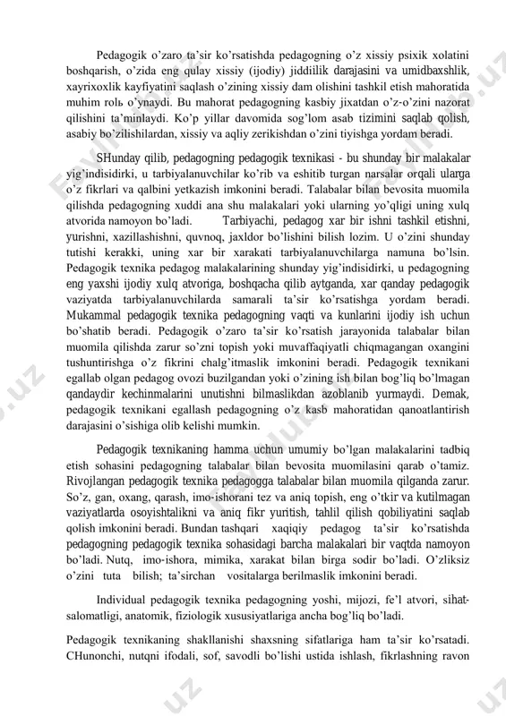 zini tiyishga yordam beradi. shunday qilib, pedagogning pedagogik texnikasi - bu shunday bir malakalar yig’indisidirki, u tarbiyalanuvchilar ko’rib va eshitib turgan narsalar orqali ularga o’z fikrlari va qalbini yetkazish imkonini beradi. talabalar bilan bevosita muomila qilishda pedagogning xuddi ana shu malakalari yoki ularning yo’qligi uning xulq atvorida namoyon bo’ladi. tarbiyachi, pedagog xar bir ishni tashkil etishni, yurishni, xazillashishni, quvnoq, jaxldor bo’lishini bilish lozim. u o’zini shunday tutishi kerakki, uning xar bir xarakati tarbiyalanuvchilarga namuna bo’lsin. pedagogik texnika pedagog malakalarining shunday yig’indisidirki, u pedagogning eng yaxshi ijodiy xulq atvoriga, boshqacha qilib aytganda, xar qanday pedagogik vaziyatda tarbiyalanuvchilarda samarali ta’sir ko’rsatishga yordam beradi. mukammal pedagogik texnika pedagogning vaqti va kunlarini ijodiy ish uchun bo’shatib beradi. pedagogik o’zaro ta’sir ko’rsatish jarayonida talabalar bilan muomila qilishda zarur so’zni topish yoki muvaffaqiyatli chiqmagangan oxangini tushuntirishga o’z fikrini chalg’itmaslik imkonini beradi. pedagogik texnikani egallab olgan pedagog ovozi buzilgandan yoki o’zining ish bilan bog’liq bo’lmagan qandaydir kechinmalarini …