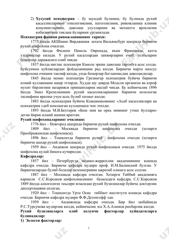 федралар: 1857 йил – петербургда медико-жаррохлик академиянинг кошида кафедра очилди. биринчи кафедра мудири проф. и.м.балинский булган. у биринчилардан булиб болалар психиатрияни ажратиб олишга асос солган. 1887 йил – москвада кафедра очилган. хозирги тиббий академияга карашли с.с.корсаков шифохонасининг базасидаги кафедра. с.с.корсаков 1889 йилда алкоголизм таъсири юзасидан рухий бузилишлар буйича докторлик диссертацияни еклаган. 1920 йил – тошкентда урта осие тиббиет институти кошида кафедра очилди. биринчи кафедра мудири ф.ф.детенгофф эди. 1959 йил - андижонда кафедра очилди. бир йил мобайнида р.с.турсунова мудирлик килди, кейинчалик эса х.а.алимов рахбарлик килди. рухий бузилишларга олиб келувчи факторлар куйидагиларга булинадилар: 1) экзоген факторлар: а) жисмоний (харорат, нурланиш, радиация, электромагнитли нурланиш); в) кимевий (захарлар, алкалоидлар, алкогол); с) механик (бош мия шикастланишлари); d) биологик (юкумликлар, медда инвазиялар); е) рухий (ута зурикиш, стресс, зиддиятлар, рухий шикастланишлар); f) ижтимоий (кечки сменада ишлаш, ишлаб чикаришдаги тартибсизликлар, салбий факторларнинг таъсири, иш жойдаги шовкинлар). 2) эндоген факторлар: а)генетик (ирсиятга оид); в)конституционал (мижоз, асаб жараенларининг узига хослиги, …